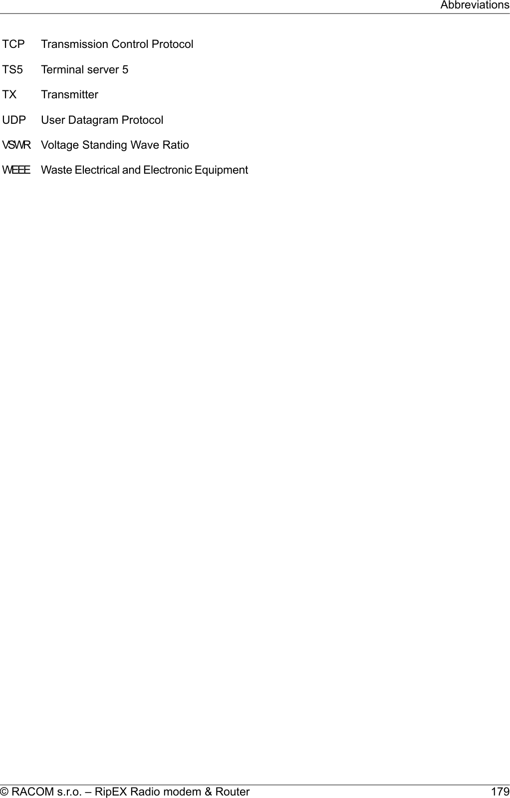 TCP Transmission Control ProtocolTS5 Terminal server 5TX TransmitterUDP User Datagram ProtocolVSWR Voltage Standing Wave RatioWEEE Waste Electrical and Electronic Equipment179© RACOM s.r.o. – RipEX Radio modem &amp; RouterAbbreviations