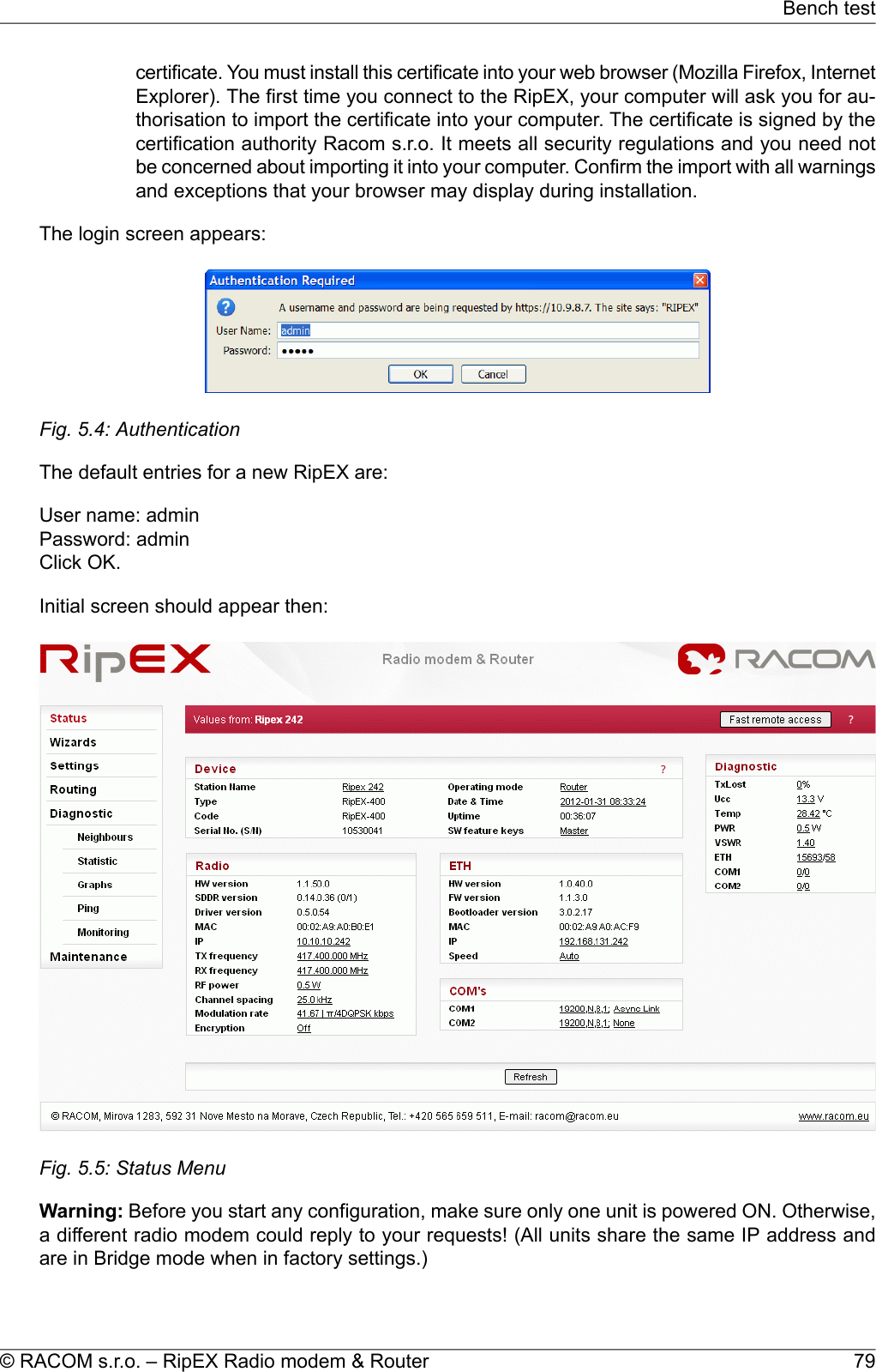 certificate. You must install this certificate into your web browser (Mozilla Firefox, InternetExplorer). The first time you connect to the RipEX, your computer will ask you for au-thorisation to import the certificate into your computer. The certificate is signed by thecertification authority Racom s.r.o. It meets all security regulations and you need notbe concerned about importing it into your computer. Confirm the import with all warningsand exceptions that your browser may display during installation.The login screen appears:Fig. 5.4: AuthenticationThe default entries for a new RipEX are:User name: adminPassword: adminClick OK.Initial screen should appear then:Fig. 5.5: Status MenuWarning: Before you start any configuration, make sure only one unit is powered ON. Otherwise,a different radio modem could reply to your requests! (All units share the same IP address andare in Bridge mode when in factory settings.)79© RACOM s.r.o. – RipEX Radio modem &amp; RouterBench test