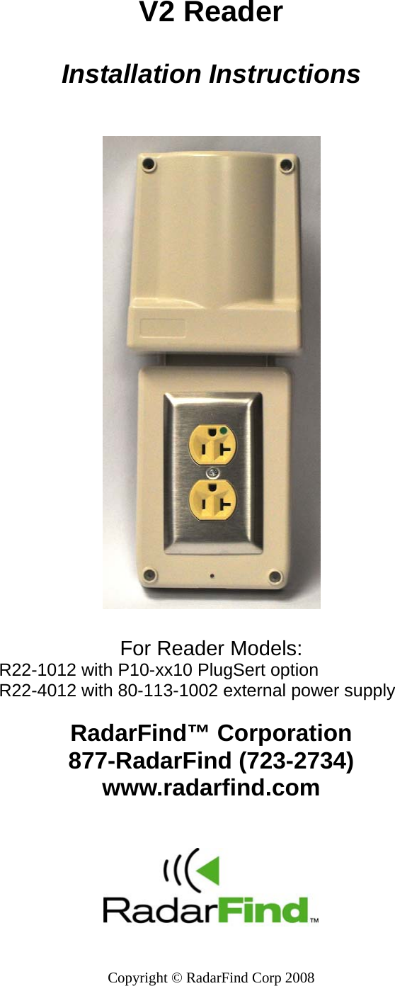   Copyright &copy; RadarFind Corp 2008  V2 Reader  Installation Instructions     For Reader Models: R22-1012 with P10-xx10 PlugSert option R22-4012 with 80-113-1002 external power supply   RadarFind&trade; Corporation 877-RadarFind (723-2734) www.radarfind.com              
