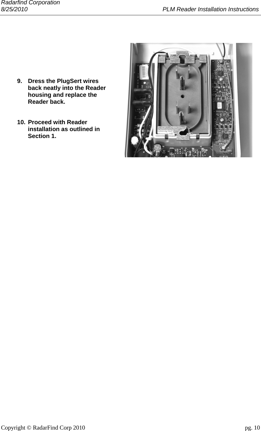 Radarfind Corporation 8/25/2010                                                                                 PLM Reader Installation Instructions                       Copyright &copy; RadarFind Corp 2010                                 pg. 10         9.  Dress the PlugSert wires back neatly into the Reader housing and replace the Reader back.   10. Proceed with Reader installation as outlined in Section 1.      