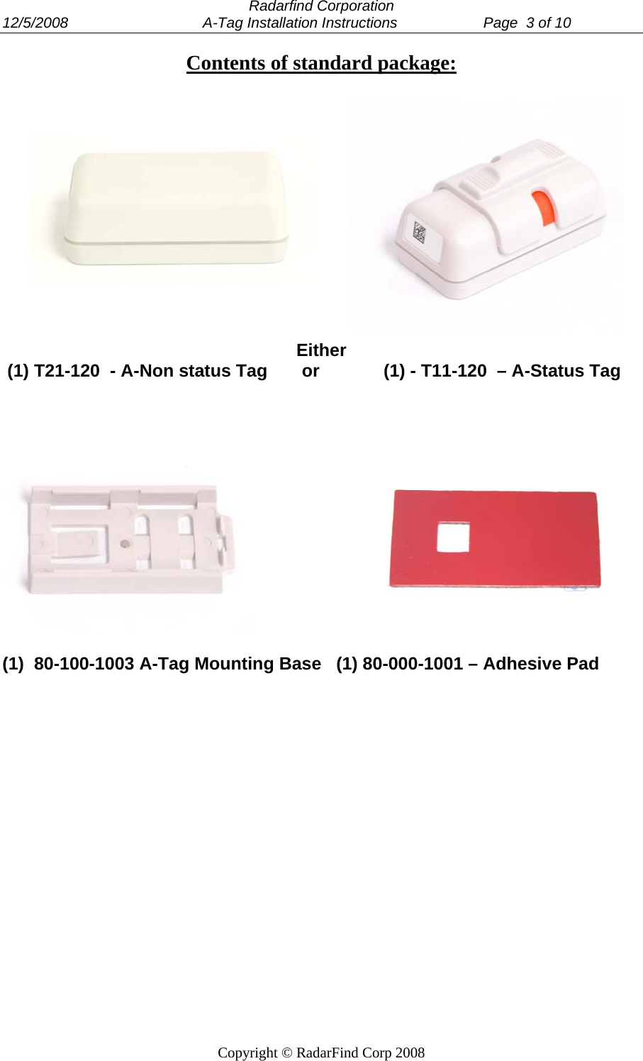  Radarfind Corporation 12/5/2008                                 A-Tag Installation Instructions                     Page  3 of 10   Copyright &copy; RadarFind Corp 2008 Contents of standard package:       Either  (1) T21-120  - A-Non status Tag       or             (1) - T11-120  &ndash; A-Status Tag                                (1)  80-100-1003 A-Tag Mounting Base   (1) 80-000-1001 &ndash; Adhesive Pad            