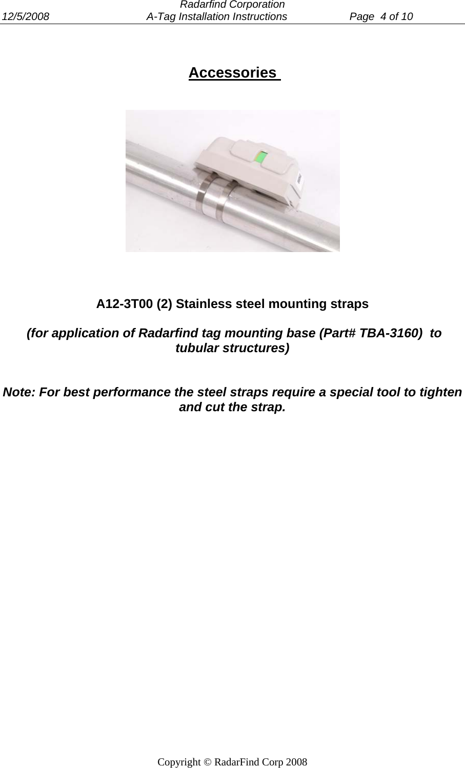  Radarfind Corporation 12/5/2008                                 A-Tag Installation Instructions                     Page  4 of 10   Copyright &copy; RadarFind Corp 2008   Accessories        A12-3T00 (2) Stainless steel mounting straps     (for application of Radarfind tag mounting base (Part# TBA-3160)  to tubular structures)   Note: For best performance the steel straps require a special tool to tighten and cut the strap.   