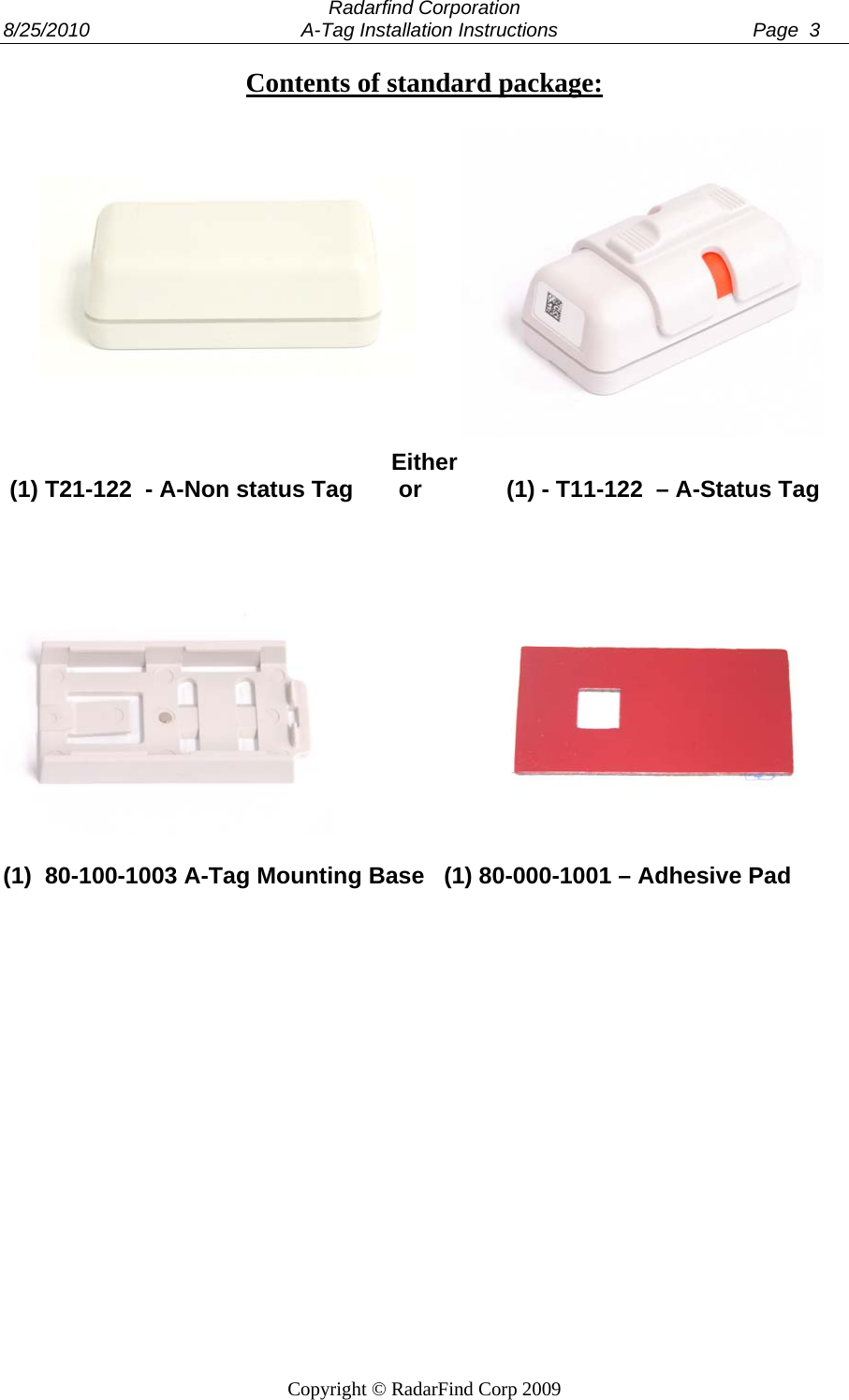  Radarfind Corporation 8/25/2010                                       A-Tag Installation Instructions                                    Page  3   Copyright &copy; RadarFind Corp 2009 Contents of standard package:       Either  (1) T21-122  - A-Non status Tag       or             (1) - T11-122  &ndash; A-Status Tag                                (1)  80-100-1003 A-Tag Mounting Base   (1) 80-000-1001 &ndash; Adhesive Pad            