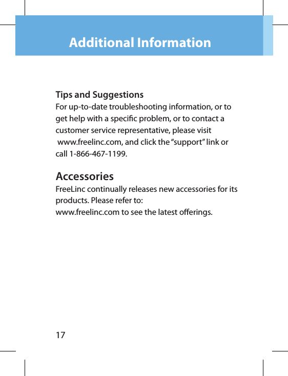 17Additional InformationTips and SuggestionsFor up-to-date troubleshooting information, or to get help with a specic problem, or to contact a customer service representative, please visit www.freelinc.com, and click the “support” link or call 1-866-467-1199.AccessoriesFreeLinc continually releases new accessories for its products. Please refer to: www.freelinc.com to see the latest oerings. 