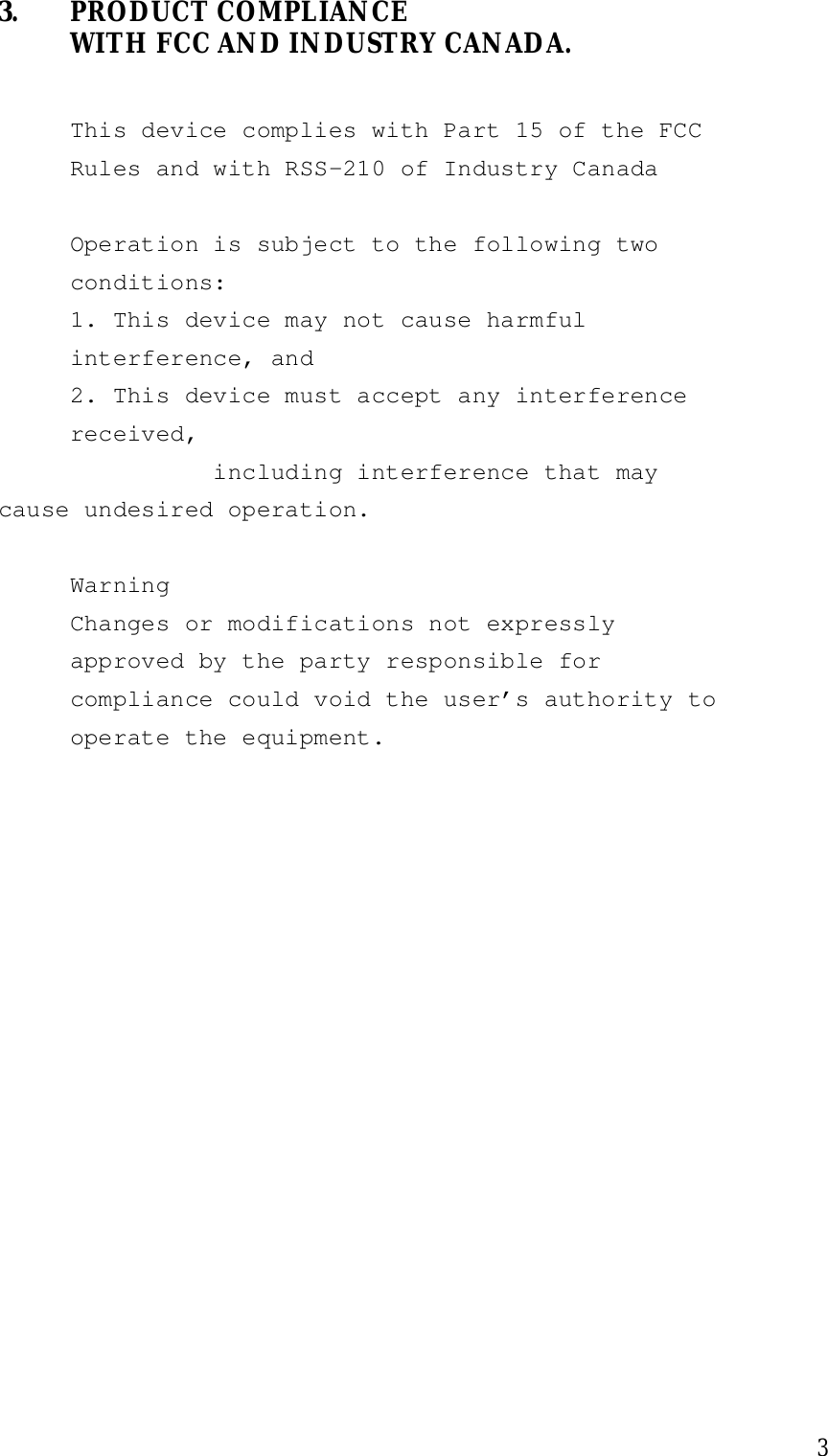 33. PRODUCT COMPLIANCEWITH FCC AND INDUSTRY CANADA.This device complies with Part 15 of the FCCRules and with RSS-210 of Industry CanadaOperation is subject to the following twoconditions:1. This device may not cause harmfulinterference, and2. This device must accept any interferencereceived,               including interference that maycause undesired operation.WarningChanges or modifications not expresslyapproved by the party responsible forcompliance could void the user’s authority tooperate the equipment.