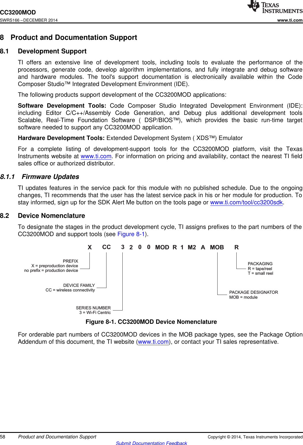 XPREFIXX = preproduction deviceno prefix = production deviceCC 3 20 0 MOD  R 1 M2 A MOB RDEVICE FAMILYCC = wireless connectivitySERIES NUMBER3 = Wi-Fi CentricPACKAGE DESIGNATORMOB = modulePACKAGINGR = tape/reelT = small reelCC3200MODSWRS166 –DECEMBER 2014www.ti.com8 Product and Documentation Support8.1 Development SupportTI offers an extensive line of development tools, including tools to evaluate the performance of theprocessors, generate code, develop algorithm implementations, and fully integrate and debug softwareand hardware modules. The tool&apos;s support documentation is electronically available within the CodeComposer Studio™ Integrated Development Environment (IDE).The following products support development of the CC3200MOD applications:Software Development Tools: Code Composer Studio Integrated Development Environment (IDE):including Editor C/C++/Assembly Code Generation, and Debug plus additional development toolsScalable, Real-Time Foundation Software ( DSP/BIOS™), which provides the basic run-time targetsoftware needed to support any CC3200MOD application.Hardware Development Tools: Extended Development System ( XDS™) EmulatorFor a complete listing of development-support tools for the CC3200MOD platform, visit the TexasInstruments website at www.ti.com. For information on pricing and availability, contact the nearest TI fieldsales office or authorized distributor.8.1.1 Firmware UpdatesTI updates features in the service pack for this module with no published schedule. Due to the ongoingchanges, TI recommends that the user has the latest service pack in his or her module for production. Tostay informed, sign up for the SDK Alert Me button on the tools page or www.ti.com/tool/cc3200sdk.8.2 Device NomenclatureTo designate the stages in the product development cycle, TI assigns prefixes to the part numbers of theCC3200MOD and support tools (see Figure 8-1).Figure 8-1. CC3200MOD Device NomenclatureFor orderable part numbers of CC3200MOD devices in the MOB package types, see the Package OptionAddendum of this document, the TI website (www.ti.com), or contact your TI sales representative.58 Product and Documentation Support Copyright © 2014, Texas Instruments IncorporatedSubmit Documentation Feedback