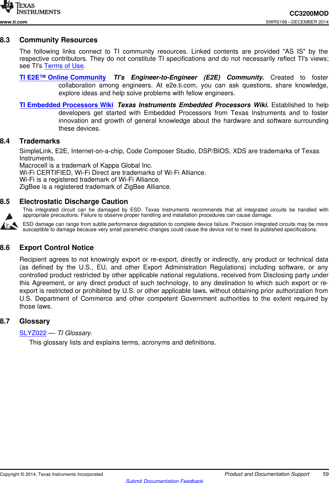 CC3200MODwww.ti.comSWRS166 –DECEMBER 20148.3 Community ResourcesThe following links connect to TI community resources. Linked contents are provided &quot;AS IS&quot; by therespective contributors. They do not constitute TI specifications and do not necessarily reflect TI&apos;s views;see TI&apos;s Terms of Use.TI E2E™ Online Community TI&apos;s Engineer-to-Engineer (E2E) Community. Created to fostercollaboration among engineers. At e2e.ti.com, you can ask questions, share knowledge,explore ideas and help solve problems with fellow engineers.TI Embedded Processors Wiki Texas Instruments Embedded Processors Wiki. Established to helpdevelopers get started with Embedded Processors from Texas Instruments and to fosterinnovation and growth of general knowledge about the hardware and software surroundingthese devices.8.4 TrademarksSimpleLink, E2E, Internet-on-a-chip, Code Composer Studio, DSP/BIOS, XDS are trademarks of TexasInstruments.Macrocell is a trademark of Kappa Global Inc.Wi-Fi CERTIFIED, Wi-Fi Direct are trademarks of Wi-Fi Alliance.Wi-Fi is a registered trademark of Wi-Fi Alliance.ZigBee is a registered trademark of ZigBee Alliance.8.5 Electrostatic Discharge CautionThis integrated circuit can be damaged by ESD. Texas Instruments recommends that all integrated circuits be handled withappropriate precautions. Failure to observe proper handling and installation procedures can cause damage.ESD damage can range from subtle performance degradation to complete device failure. Precision integrated circuits may be moresusceptible to damage because very small parametric changes could cause the device not to meet its published specifications.8.6 Export Control NoticeRecipient agrees to not knowingly export or re-export, directly or indirectly, any product or technical data(as defined by the U.S., EU, and other Export Administration Regulations) including software, or anycontrolled product restricted by other applicable national regulations, received from Disclosing party underthis Agreement, or any direct product of such technology, to any destination to which such export or re-export is restricted or prohibited by U.S. or other applicable laws, without obtaining prior authorization fromU.S. Department of Commerce and other competent Government authorities to the extent required bythose laws.8.7 GlossarySLYZ022 —TI Glossary.This glossary lists and explains terms, acronyms and definitions.Copyright © 2014, Texas Instruments Incorporated Product and Documentation Support 59Submit Documentation Feedback