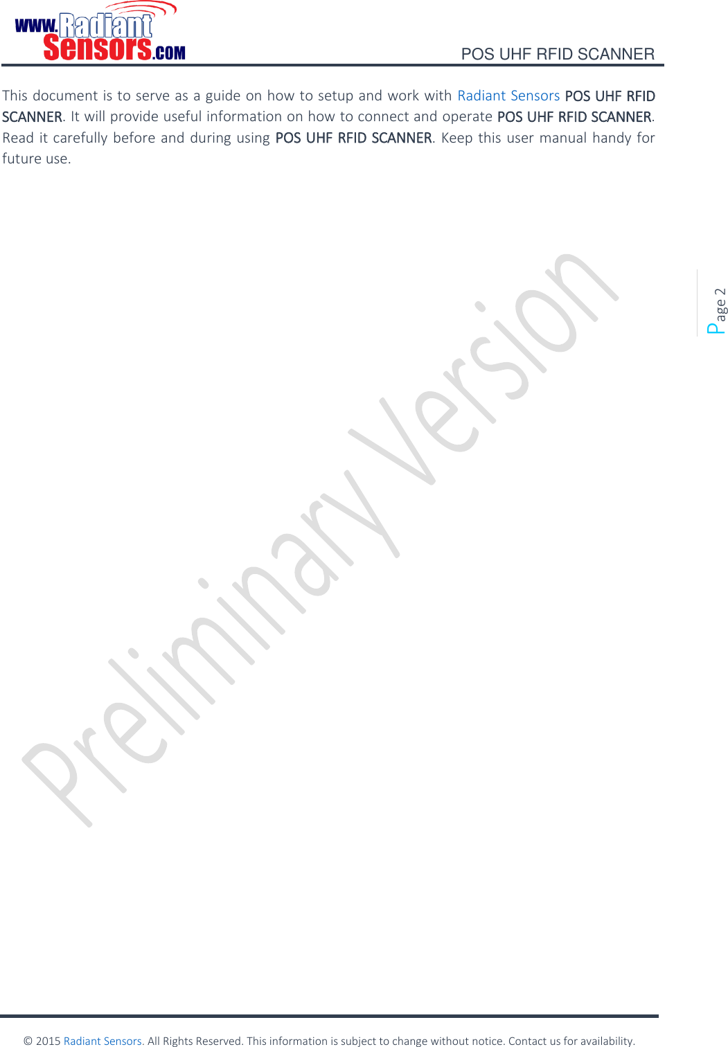    POS UHF RFID SCANNER    © 2015 Radiant Sensors. All Rights Reserved. This information is subject to change without notice. Contact us for availability.   Page 2 This document is to serve as a guide on how to setup and work with Radiant Sensors POS UHF RFID SCANNER. It will provide useful information on how to connect and operate POS UHF RFID SCANNER. Read it carefully before and during using POS UHF RFID SCANNER. Keep this user manual handy for future use.    