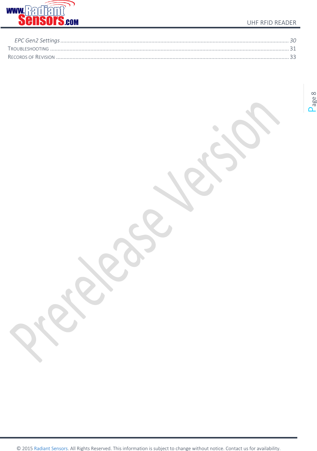    UHF RFID READER    © 2015 Radiant Sensors. All Rights Reserved. This information is subject to change without notice. Contact us for availability.   Page 8 EPC Gen2 Settings ......................................................................................................................................................... 30 TROUBLESHOOTING ................................................................................................................................................................ 31 RECORDS OF REVISION ............................................................................................................................................................ 33    