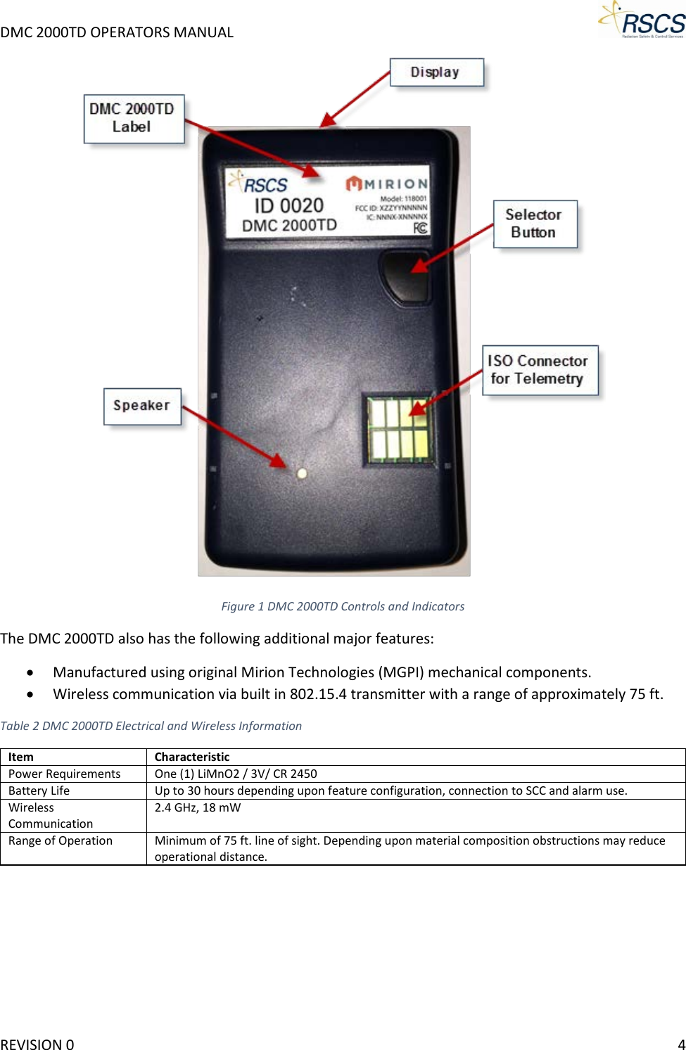 DMC 2000TD OPERATORS MANUAL      Figure 1 DMC 2000TD Controls and Indicators The DMC 2000TD also has the following additional major features: • Manufactured using original Mirion Technologies (MGPI) mechanical components. • Wireless communication via built in 802.15.4 transmitter with a range of approximately 75 ft. Table 2 DMC 2000TD Electrical and Wireless Information Item Characteristic Power Requirements One (1) LiMnO2 / 3V/ CR 2450 Battery Life Up to 30 hours depending upon feature configuration, connection to SCC and alarm use. Wireless Communication 2.4 GHz, 18 mW Range of Operation Minimum of 75 ft. line of sight. Depending upon material composition obstructions may reduce operational distance. REVISION 0    4 