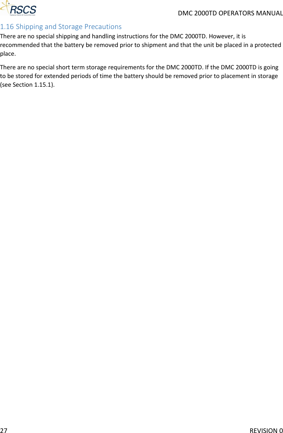     DMC 2000TD OPERATORS MANUAL 1.16 Shipping and Storage Precautions There are no special shipping and handling instructions for the DMC 2000TD. However, it is recommended that the battery be removed prior to shipment and that the unit be placed in a protected place. There are no special short term storage requirements for the DMC 2000TD. If the DMC 2000TD is going to be stored for extended periods of time the battery should be removed prior to placement in storage (see Section 1.15.1).27     REVISION 0 