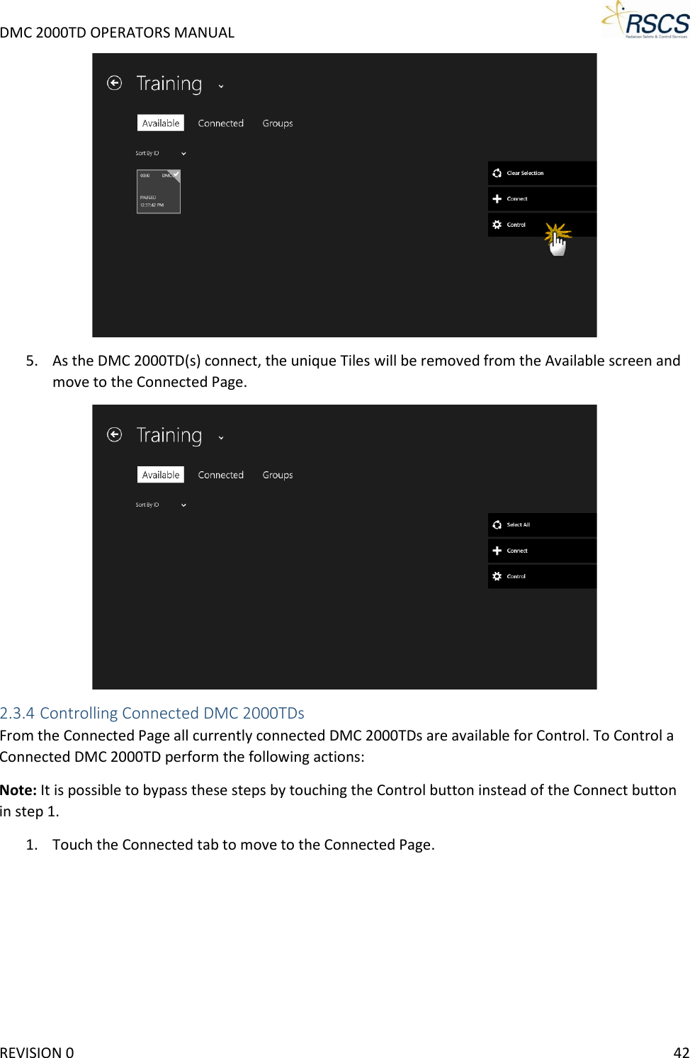 DMC 2000TD OPERATORS MANUAL      5. As the DMC 2000TD(s) connect, the unique Tiles will be removed from the Available screen and move to the Connected Page.  2.3.4 Controlling Connected DMC 2000TDs From the Connected Page all currently connected DMC 2000TDs are available for Control. To Control a Connected DMC 2000TD perform the following actions: Note: It is possible to bypass these steps by touching the Control button instead of the Connect button in step 1. 1. Touch the Connected tab to move to the Connected Page. REVISION 0    42 