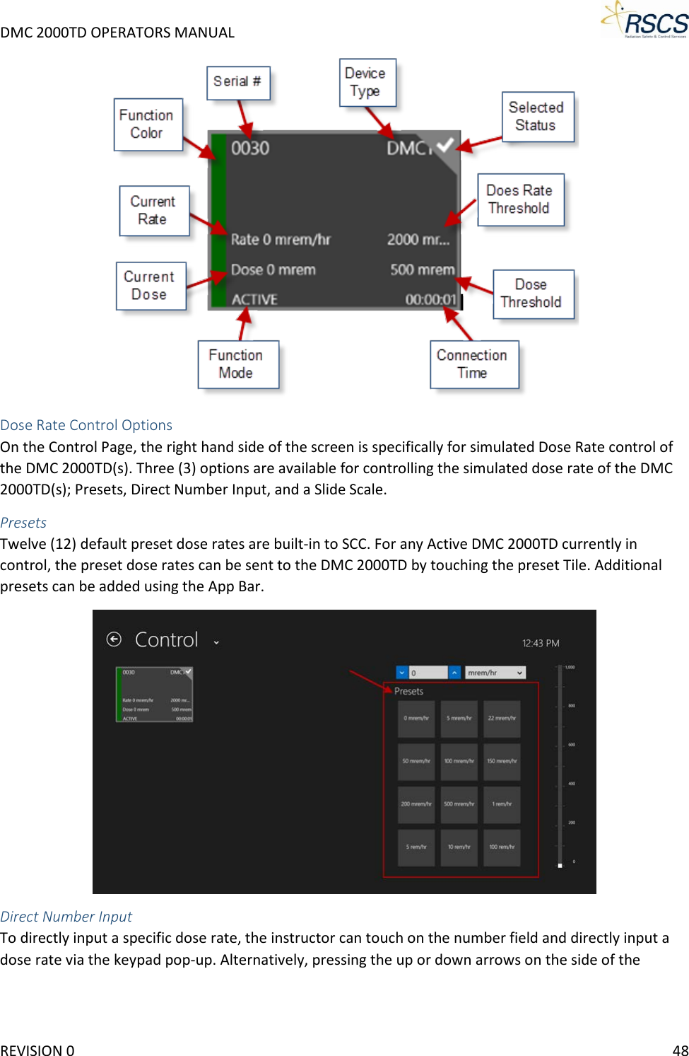 DMC 2000TD OPERATORS MANUAL      Dose Rate Control Options On the Control Page, the right hand side of the screen is specifically for simulated Dose Rate control of the DMC 2000TD(s). Three (3) options are available for controlling the simulated dose rate of the DMC 2000TD(s); Presets, Direct Number Input, and a Slide Scale.   Presets Twelve (12) default preset dose rates are built-in to SCC. For any Active DMC 2000TD currently in control, the preset dose rates can be sent to the DMC 2000TD by touching the preset Tile. Additional presets can be added using the App Bar.   Direct Number Input To directly input a specific dose rate, the instructor can touch on the number field and directly input a dose rate via the keypad pop-up. Alternatively, pressing the up or down arrows on the side of the REVISION 0    48 