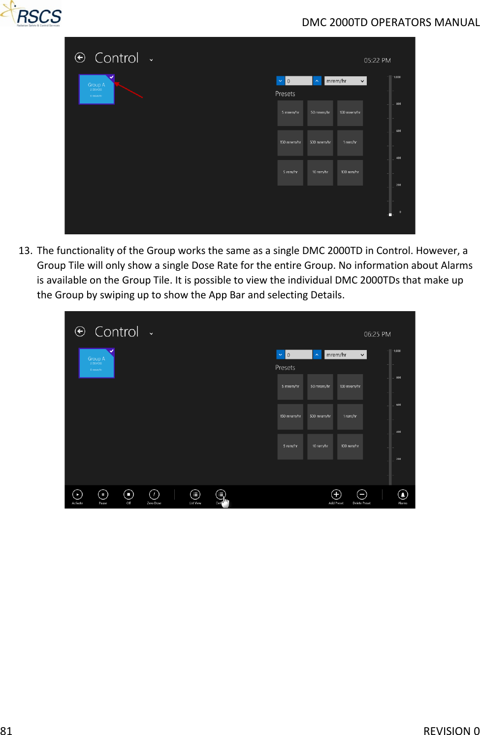     DMC 2000TD OPERATORS MANUAL  13. The functionality of the Group works the same as a single DMC 2000TD in Control. However, a Group Tile will only show a single Dose Rate for the entire Group. No information about Alarms is available on the Group Tile. It is possible to view the individual DMC 2000TDs that make up the Group by swiping up to show the App Bar and selecting Details.  81     REVISION 0 