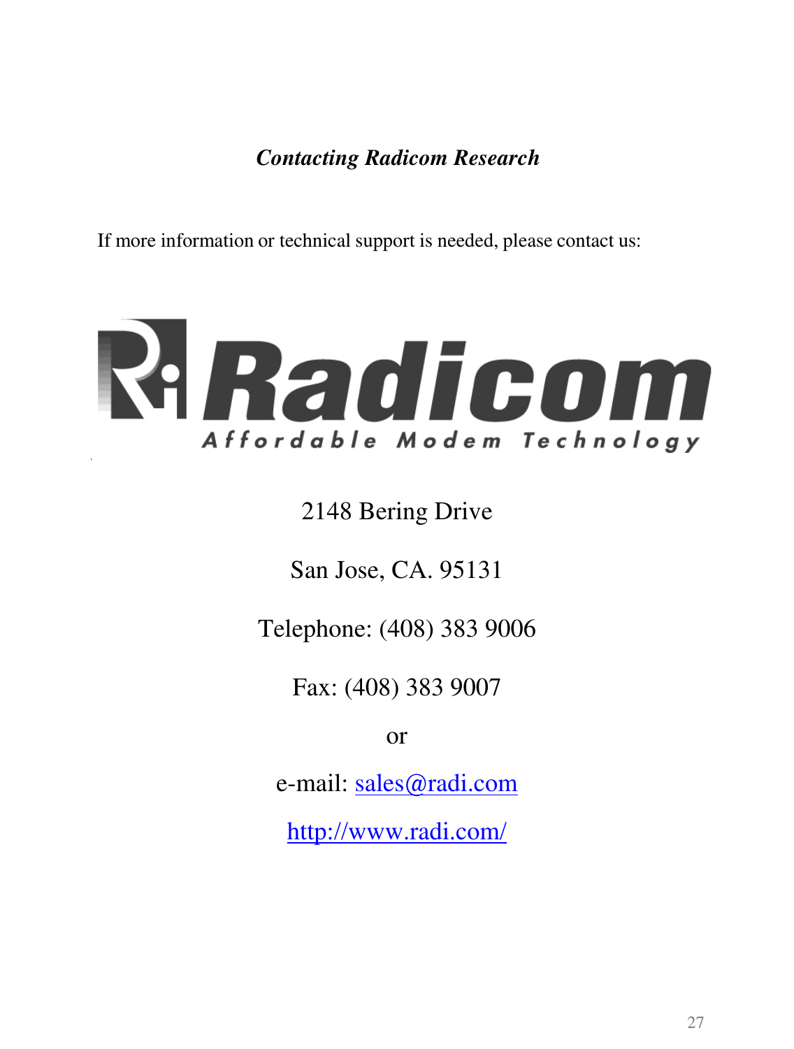      Contacting Radicom Research     If more information or technical support is needed, please contact us:        2148 Bering Drive   San Jose, CA. 95131   Telephone: (408) 383 9006   Fax: (408) 383 9007 or e-mail: sales@radi.com http://www.radi.com/          27 