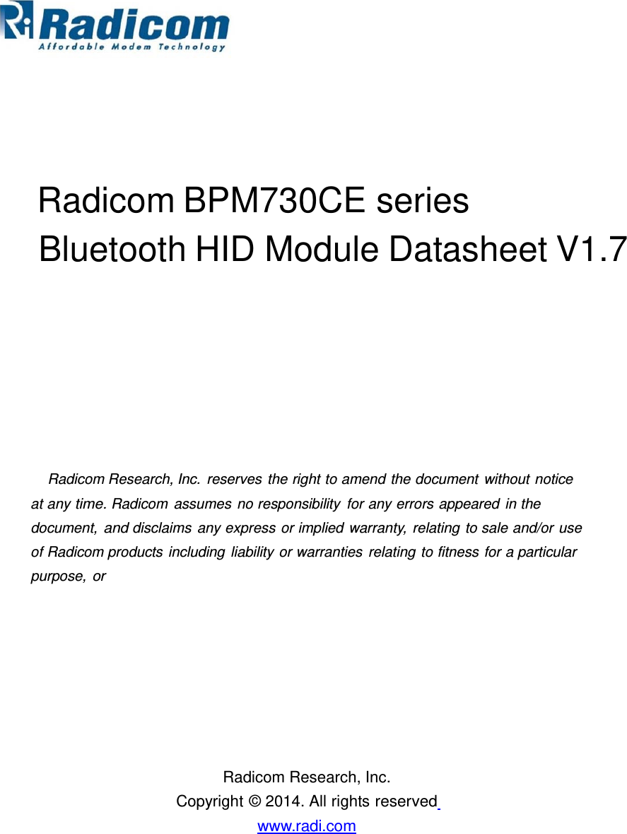 Radicom BPM730CE series Bluetooth HID Module Datasheet V1.7Radicom Research, Inc.  reserves the right to amend the document without notice at any time. Radicom assumes no responsibility for any errors appeared in the document, and disclaims any express or implied warranty, relating to sale and/or use of Radicom products including liability or warranties relating to fitness for a particular purpose, or Radicom Research, Inc. Copyright © 2014. All rights reserved www.radi.com  