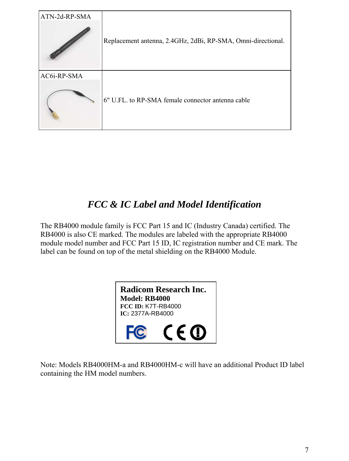 ATN-2d-RP-SMA  Replacement antenna, 2.4GHz, 2dBi, RP-SMA, Omni-directional. AC6i-RP-SMA  6&quot; U.FL. to RP-SMA female connector antenna cable         FCC &amp; IC Label and Model Identification  The RB4000 module family is FCC Part 15 and IC (Industry Canada) certified. The RB4000 is also CE marked. The modules are labeled with the appropriate RB4000 module model number and FCC Part 15 ID, IC registration number and CE mark. The label can be found on top of the metal shielding on the RB4000 Module.      Note: Models RB4000HM-a and RB4000HM-c will have an additional Product ID label containing the HM model numbers.         7Radicom Research Inc. Model: RB4000 FCC ID: K7T-RB4000 IC: 2377A-RB4000         