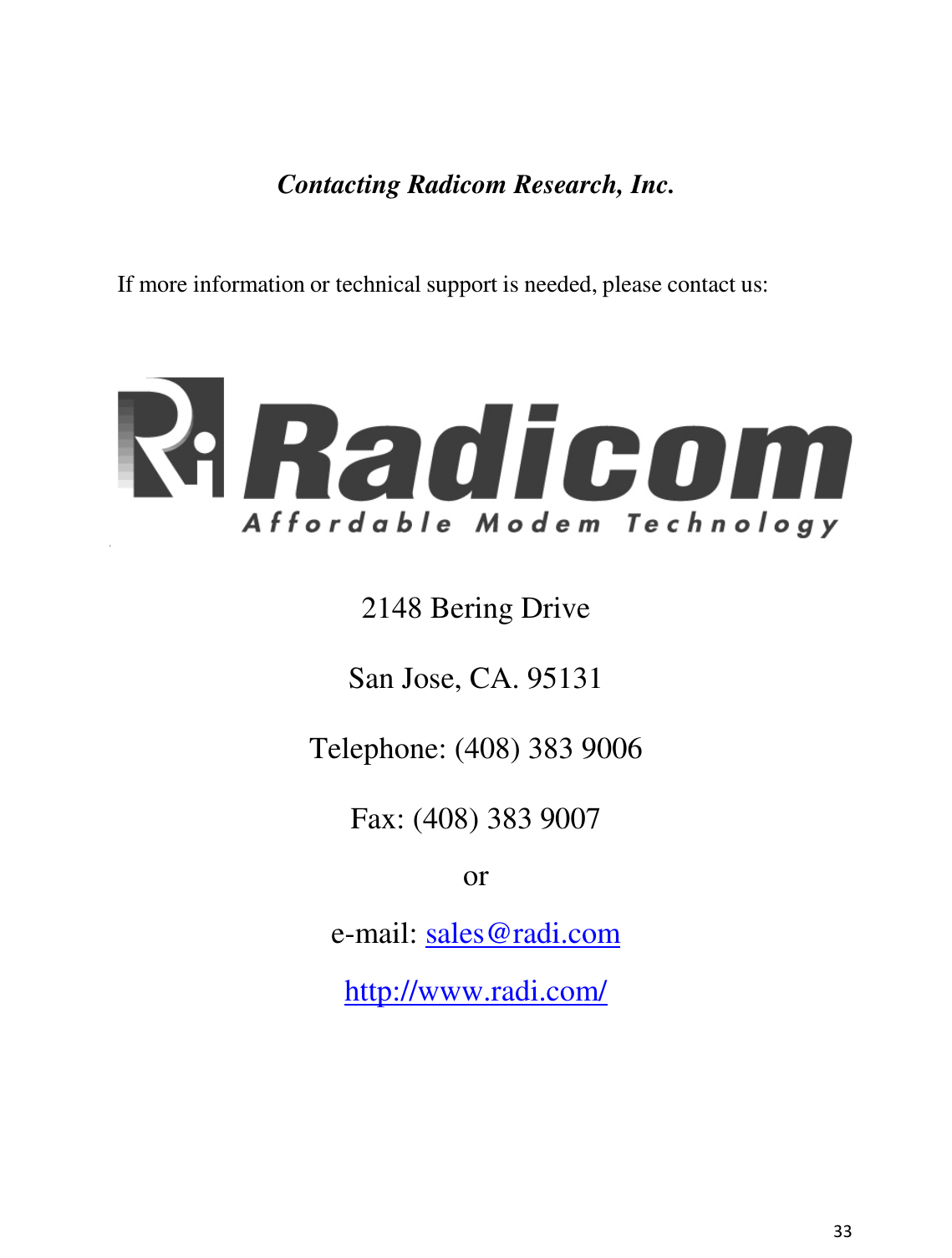 33      Contacting Radicom Research, Inc.     If more information or technical support is needed, please contact us:       2148 Bering Drive   San Jose, CA. 95131   Telephone: (408) 383 9006   Fax: (408) 383 9007 or e-mail: sales@radi.com http://www.radi.com/           