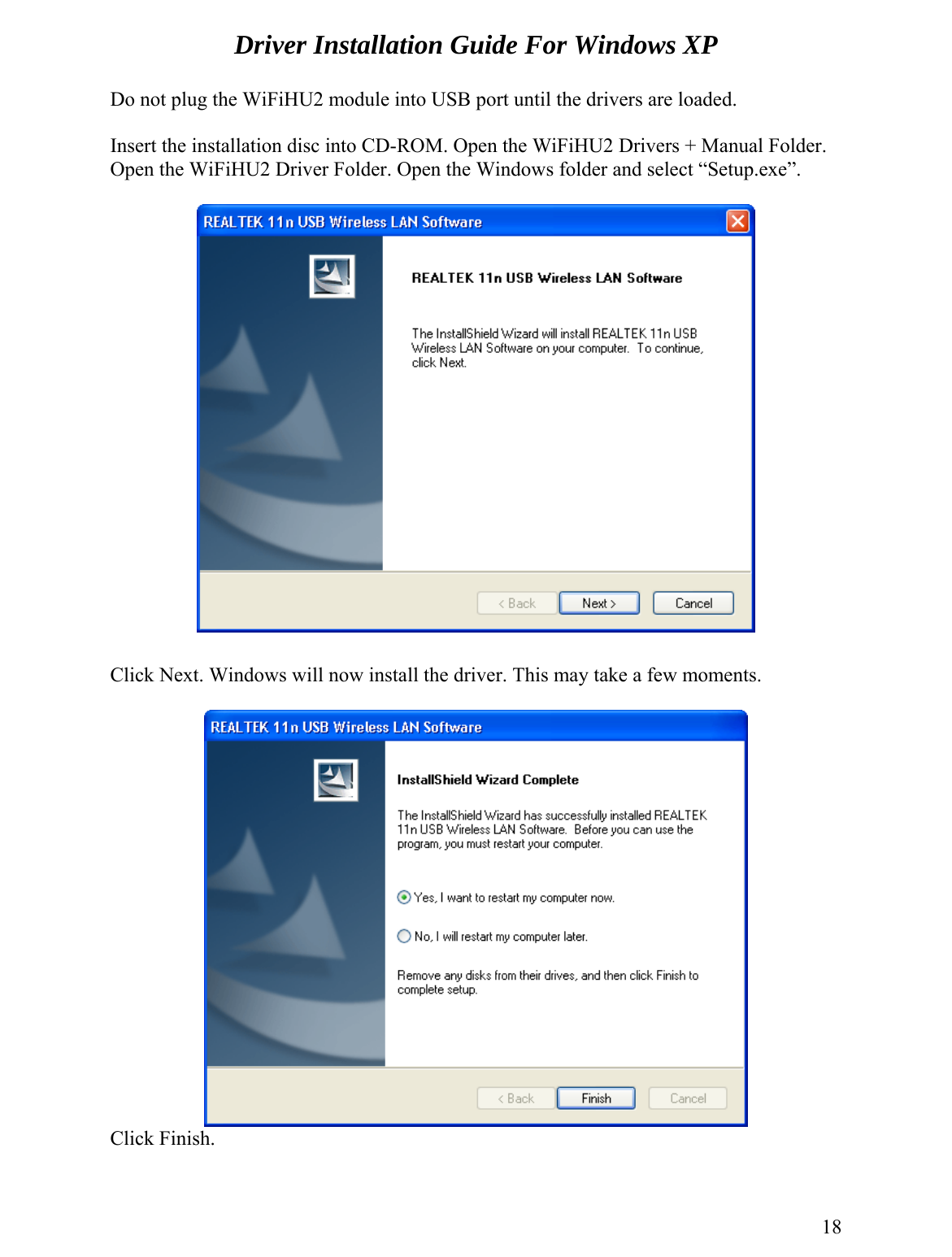 Driver Installation Guide For Windows XP  Do not plug the WiFiHU2 module into USB port until the drivers are loaded. e WiFiHU2 Drivers + Manual Folder. pen the WiFiHU2 Driver Folder. Open the Windows folder and select “Setup.exe”.  Insert the installation disc into CD-ROM. Open thO    Click Next. Windows will now install the driver. This may take a few moments.   Click Finish.  18 