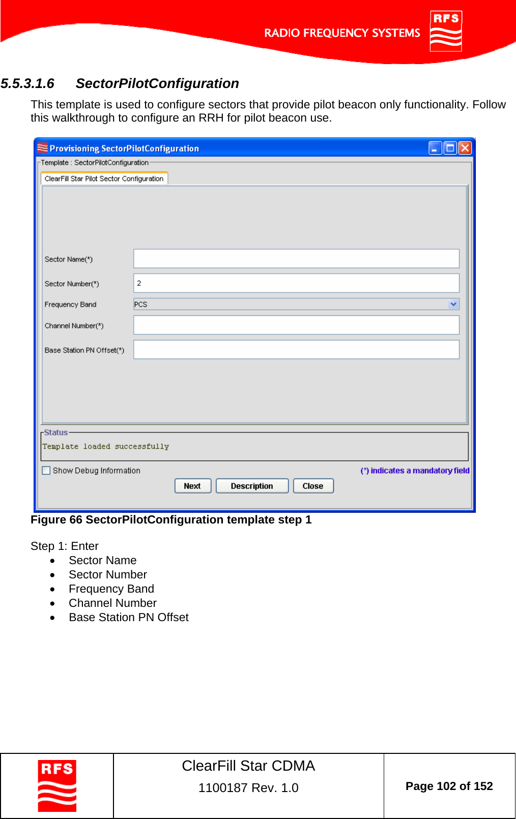    ClearFill Star CDMA  1100187 Rev. 1.0  Page 102 of 152  5.5.3.1.6  SectorPilotConfiguration This template is used to configure sectors that provide pilot beacon only functionality. Follow this walkthrough to configure an RRH for pilot beacon use.     Figure 66 SectorPilotConfiguration template step 1  Step 1: Enter   Sector Name   Sector Number  Frequency Band  Channel Number   Base Station PN Offset  