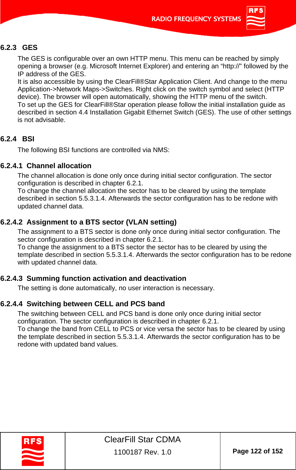    ClearFill Star CDMA  1100187 Rev. 1.0  Page 122 of 152  6.2.3  GES The GES is configurable over an own HTTP menu. This menu can be reached by simply opening a browser (e.g. Microsoft Internet Explorer) and entering an “http://” followed by the IP address of the GES.  It is also accessible by using the ClearFill®Star Application Client. And change to the menu Application-&gt;Network Maps-&gt;Switches. Right click on the switch symbol and select (HTTP device). The browser will open automatically, showing the HTTP menu of the switch.  To set up the GES for ClearFill®Star operation please follow the initial installation guide as described in section 4.4 Installation Gigabit Ethernet Switch (GES). The use of other settings is not advisable.   6.2.4  BSI  The following BSI functions are controlled via NMS:  6.2.4.1  Channel allocation The channel allocation is done only once during initial sector configuration. The sector configuration is described in chapter 6.2.1.  To change the channel allocation the sector has to be cleared by using the template described in section 5.5.3.1.4. Afterwards the sector configuration has to be redone with updated channel data.  6.2.4.2  Assignment to a BTS sector (VLAN setting) The assignment to a BTS sector is done only once during initial sector configuration. The sector configuration is described in chapter 6.2.1.  To change the assignment to a BTS sector the sector has to be cleared by using the template described in section 5.5.3.1.4. Afterwards the sector configuration has to be redone with updated channel data.  6.2.4.3  Summing function activation and deactivation   The setting is done automatically, no user interaction is necessary.  6.2.4.4  Switching between CELL and PCS band The switching between CELL and PCS band is done only once during initial sector configuration. The sector configuration is described in chapter 6.2.1.  To change the band from CELL to PCS or vice versa the sector has to be cleared by using the template described in section 5.5.3.1.4. Afterwards the sector configuration has to be redone with updated band values.  