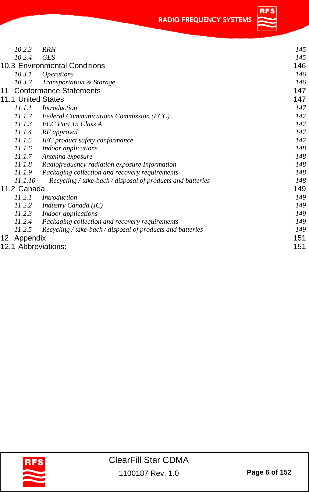    ClearFill Star CDMA  1100187 Rev. 1.0  Page 6 of 152  10.2.3 RRH  145 10.2.4 GES  145 10.3 Environmental Conditions  146 10.3.1 Operations  146 10.3.2 Transportation &amp; Storage  146 11 Conformance Statements  147 11.1 United States  147 11.1.1 Introduction  147 11.1.2 Federal Communications Commission (FCC)  147 11.1.3 FCC Part 15 Class A  147 11.1.4 RF approval  147 11.1.5 IEC product safety conformance  147 11.1.6 Indoor applications  148 11.1.7 Antenna exposure  148 11.1.8 Radiofrequency radiation exposure Information  148 11.1.9 Packaging collection and recovery requirements  148 11.1.10 Recycling / take-back / disposal of products and batteries  148 11.2 Canada  149 11.2.1 Introduction  149 11.2.2 Industry Canada (IC)  149 11.2.3 Indoor applications  149 11.2.4 Packaging collection and recovery requirements  149 11.2.5 Recycling / take-back / disposal of products and batteries  149 12 Appendix  151 12.1 Abbreviations:  151  