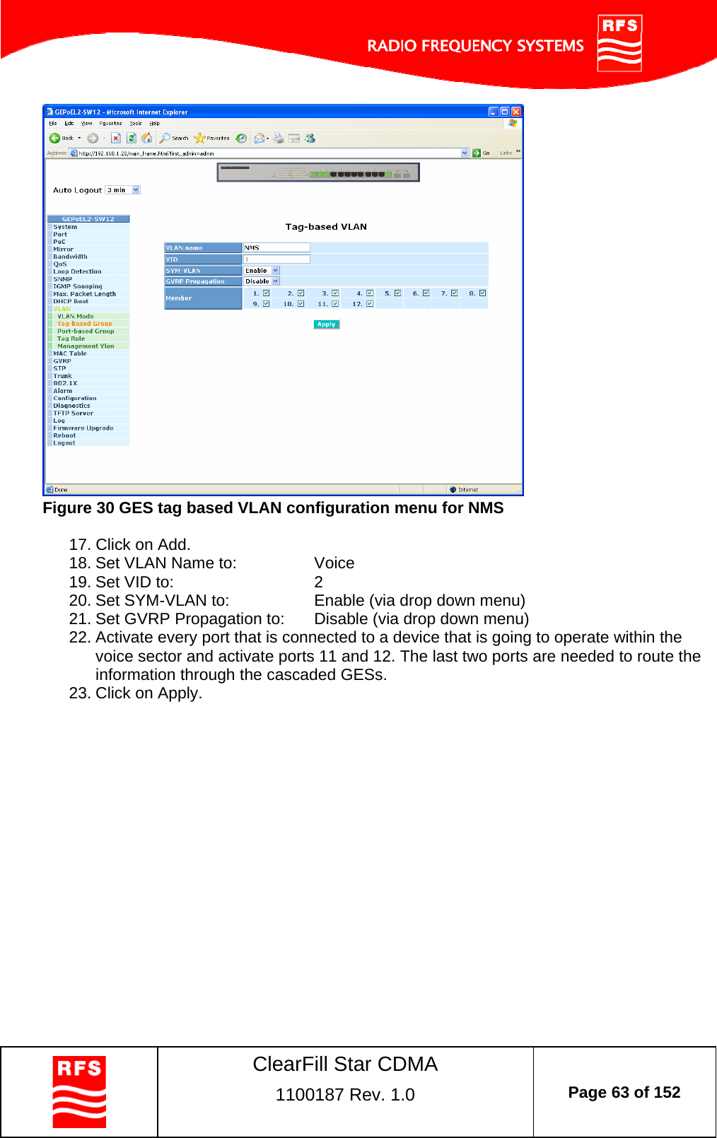    ClearFill Star CDMA  1100187 Rev. 1.0  Page 63 of 152   Figure 30 GES tag based VLAN configuration menu for NMS  17. Click on Add. 18. Set VLAN Name to:    Voice 19. Set VID to:      2 20. Set SYM-VLAN to:    Enable (via drop down menu) 21. Set GVRP Propagation to:  Disable (via drop down menu) 22. Activate every port that is connected to a device that is going to operate within the voice sector and activate ports 11 and 12. The last two ports are needed to route the information through the cascaded GESs. 23. Click on Apply. 