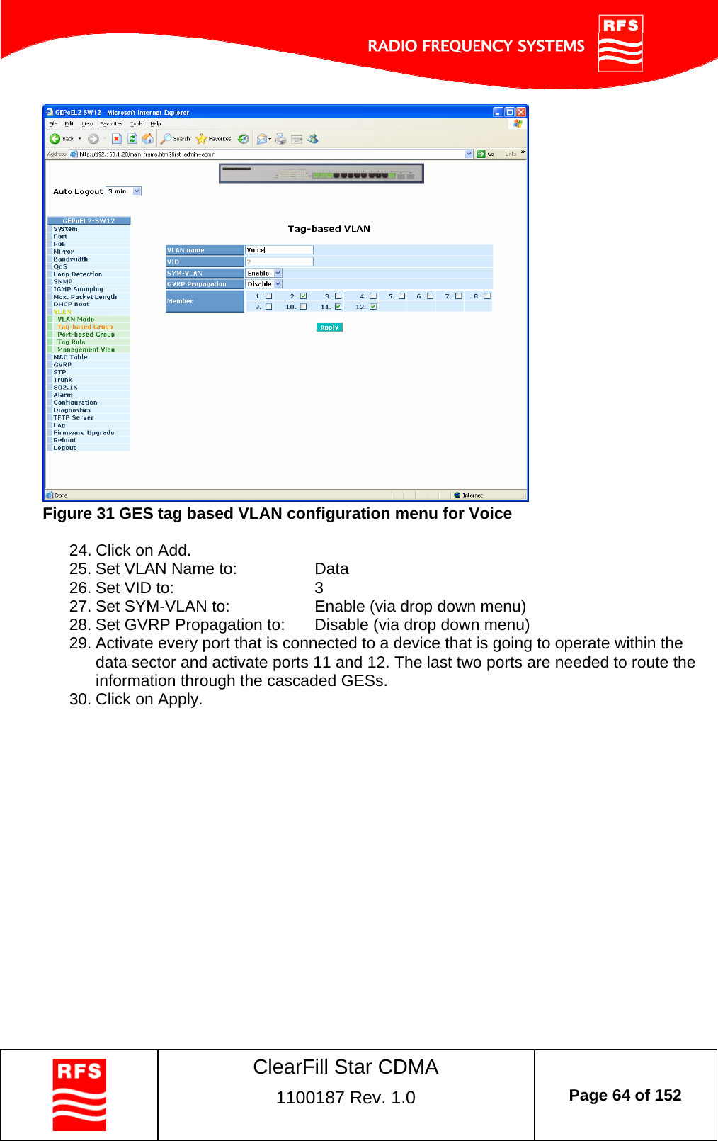    ClearFill Star CDMA  1100187 Rev. 1.0  Page 64 of 152   Figure 31 GES tag based VLAN configuration menu for Voice  24. Click on Add. 25. Set VLAN Name to:    Data 26. Set VID to:      3 27. Set SYM-VLAN to:    Enable (via drop down menu) 28. Set GVRP Propagation to:  Disable (via drop down menu) 29. Activate every port that is connected to a device that is going to operate within the data sector and activate ports 11 and 12. The last two ports are needed to route the information through the cascaded GESs. 30. Click on Apply. 