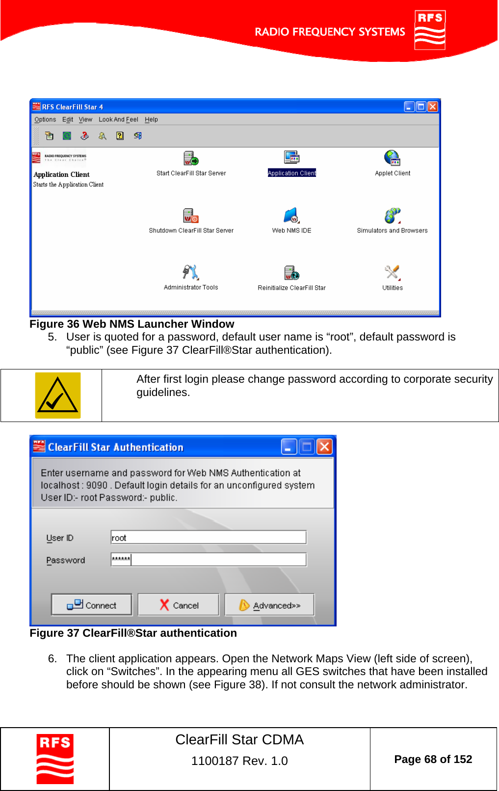    ClearFill Star CDMA  1100187 Rev. 1.0  Page 68 of 152     Figure 36 Web NMS Launcher Window 5.  User is quoted for a password, default user name is “root”, default password is “public” (see Figure 37 ClearFill®Star authentication).    After first login please change password according to corporate security guidelines.   Figure 37 ClearFill®Star authentication  6.  The client application appears. Open the Network Maps View (left side of screen),  click on “Switches”. In the appearing menu all GES switches that have been installed before should be shown (see Figure 38). If not consult the network administrator.  