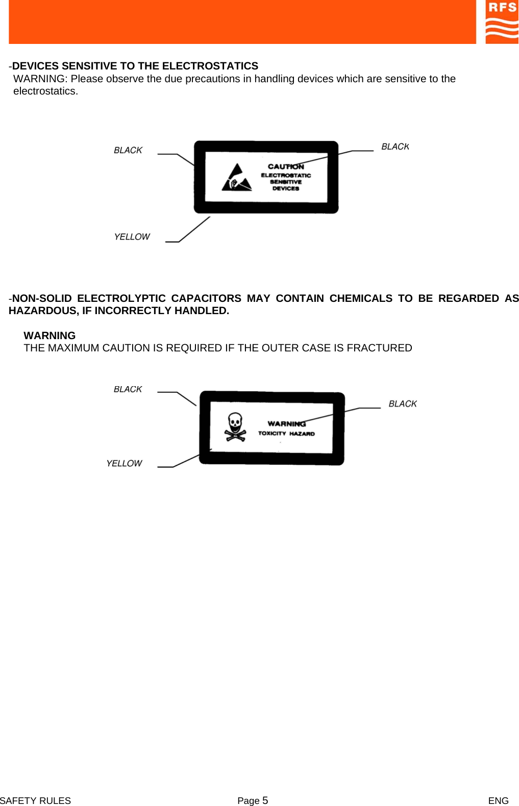  SAFETY RULES  Page 5 ENG    -DEVICES SENSITIVE TO THE ELECTROSTATICS  WARNING: Please observe the due precautions in handling devices which are sensitive to the electrostatics.   -NON-SOLID ELECTROLYPTIC CAPACITORS MAY CONTAIN CHEMICALS TO BE REGARDED AS HAZARDOUS, IF INCORRECTLY HANDLED. WARNING  THE MAXIMUM CAUTION IS REQUIRED IF THE OUTER CASE IS FRACTURED    