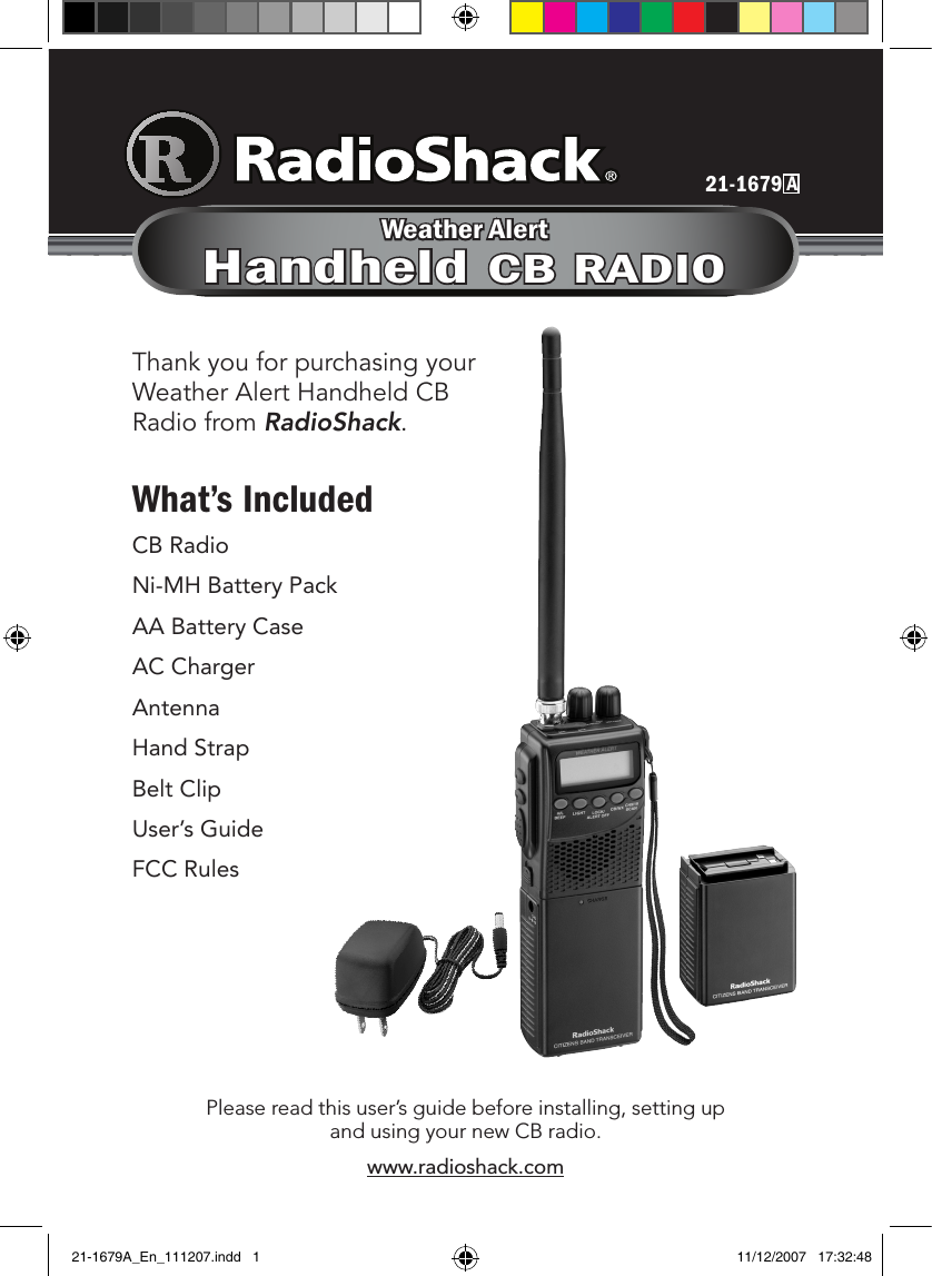 21-1679 APlease read this user’s guide before installing, setting up and using your new CB radio.www.radioshack.comThank you for purchasing your Weather Alert Handheld CB Radio from RadioShack.What’s IncludedCB RadioNi-MH Battery PackAA Battery CaseAC ChargerAntennaHand StrapBelt ClipUser’s GuideFCC RulesWeather AlertHandheld CB RADIO21-1679A_En_111207.indd   1 11/12/2007   17:32:48