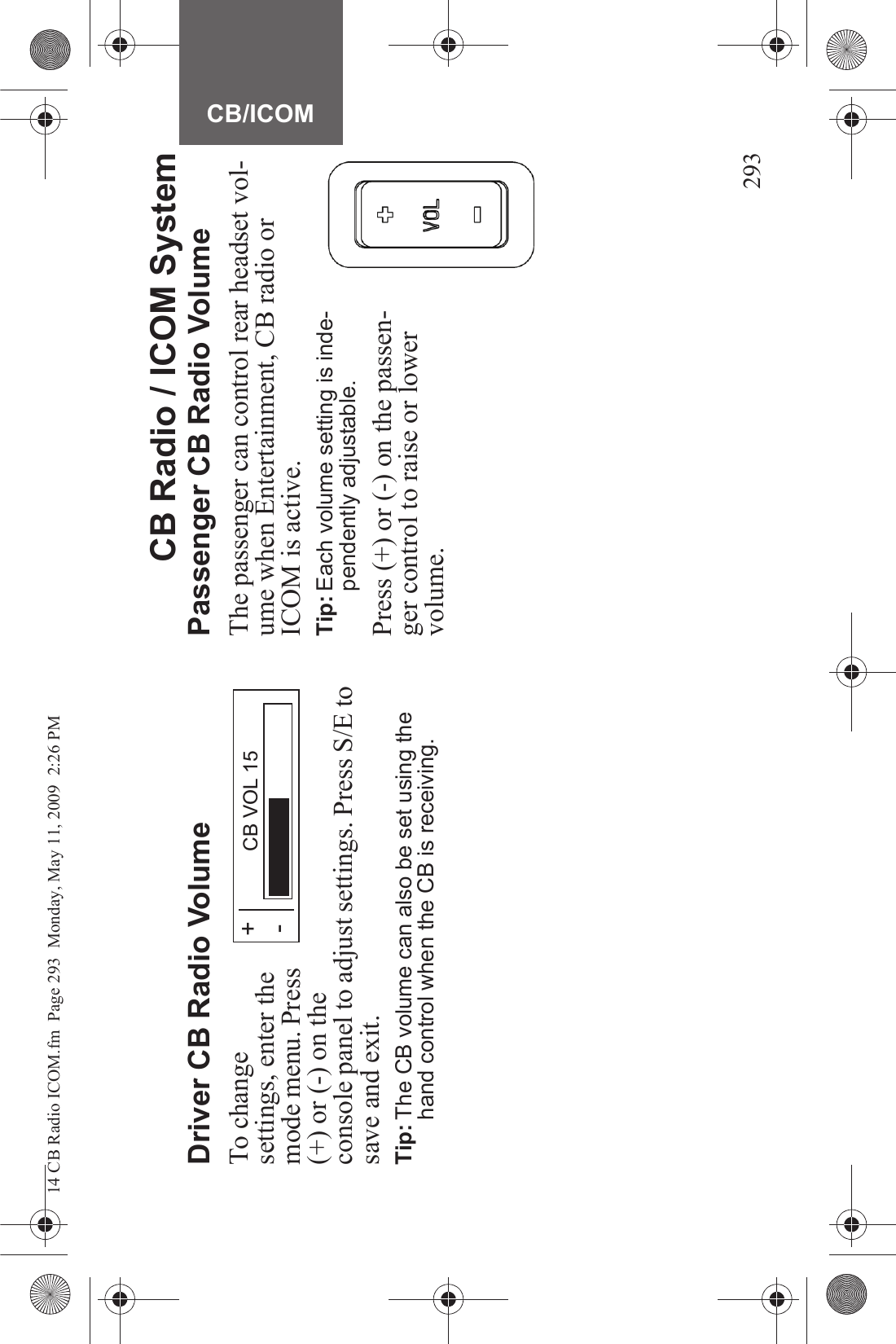 293CB/ICOMCB Radio / ICOM SystemDriver CB Radio VolumeTo change settings, enter the mode menu. Press (+) or (-) on the console panel to adjust settings. Press S/E to save and exit.Tip: The CB volume can also be set using the hand control when the CB is receiving.Passenger CB Radio VolumeThe passenger can control rear headset vol-ume when Entertainment, CB radio or ICOM is active.Tip: Each volume setting is inde-pendently adjustable.Press (+) or (-) on the passen-ger control to raise or lower volume.CB VOL 15+-14 CB Radio ICOM.fm  Page 293  Monday, May 11, 2009  2:26 PM