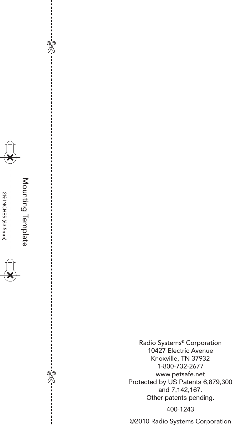 2½ INCHES (63.5mm)Mounting TemplateRadio Systems® Corporation10427 Electric AvenueKnoxville, TN 379321-800-732-2677www.petsafe.netProtected by US Patents 6,879,300and 7,142,167.Other patents pending.400-1243©2010 Radio Systems Corporation