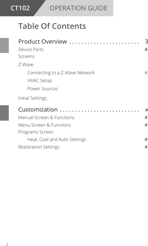 2CT102 OPERATION GUIDETable Of Contents Product Overview  ....................... 3Device Parts #ScreensZ-Wave Connecting to a Z-Wave Network  #  HVAC Setup  Power Sources Initial Settings Customization .......................... #Manual Screen &amp; Functions #Menu Screen &amp; Functions #Programs Screen  Heat, Cool and Auto Settings #Restoration Settings #