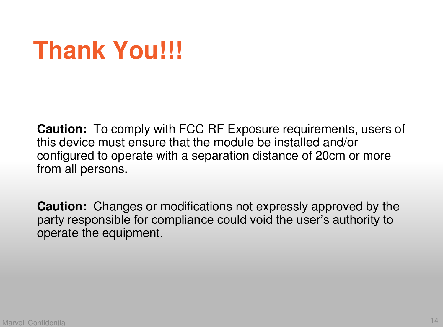 14Marvell ConfidentialThank You!!!Caution:  Changes or modifications not expressly approved by the party responsible for compliance could void the user&rsquo;s authority to operate the equipment.Caution:  To comply with FCC RF Exposure requirements, users of this device must ensure that the module be installed and/or configured to operate with a separation distance of 20cm or more from all persons.