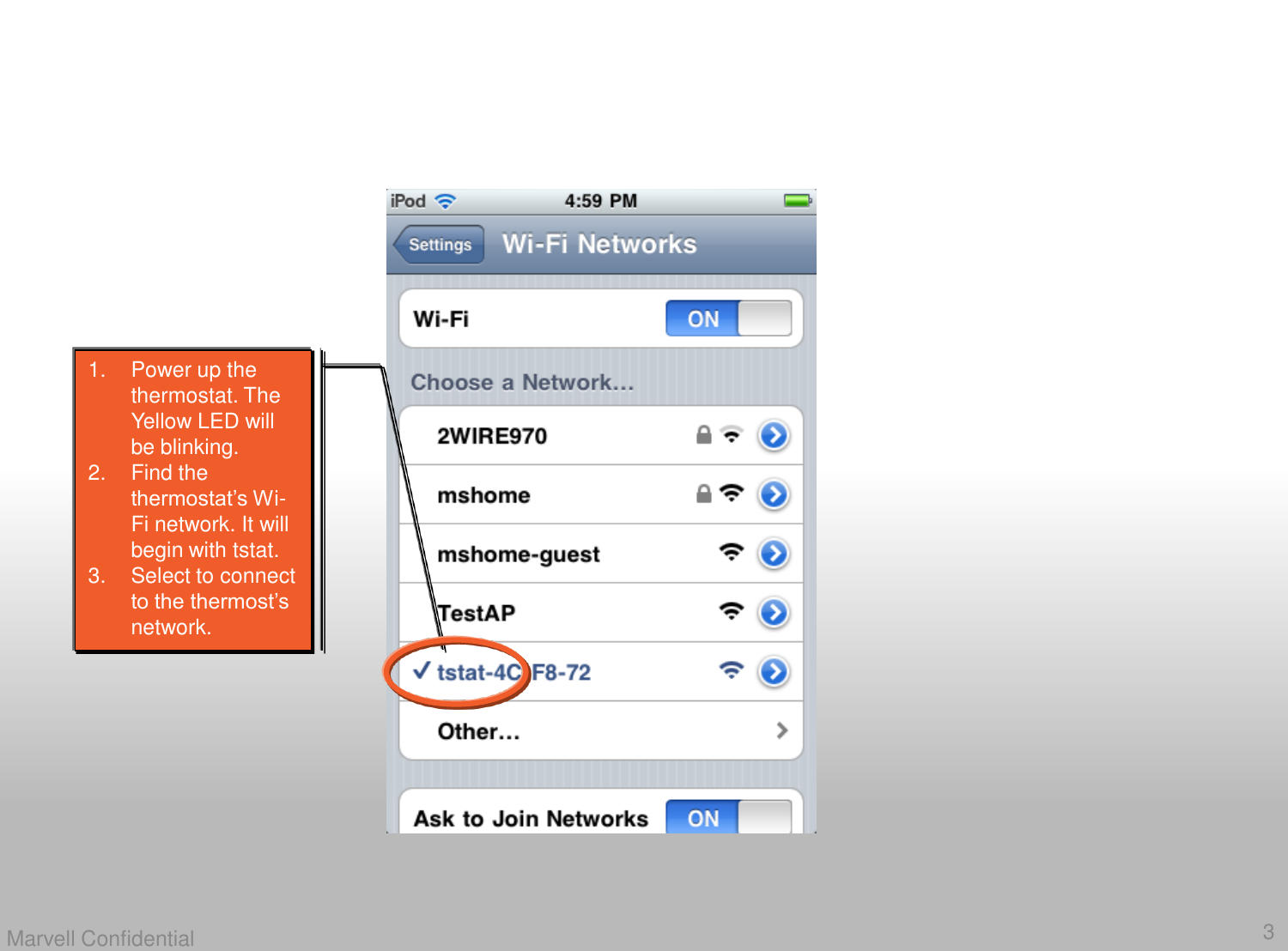 3Marvell Confidential1. Power up the thermostat. The Yellow LED will be blinking. 2. Find the thermostat&rsquo;s Wi-Fi network. It will begin with tstat. 3. Select to connect to the thermost&rsquo;s network. 