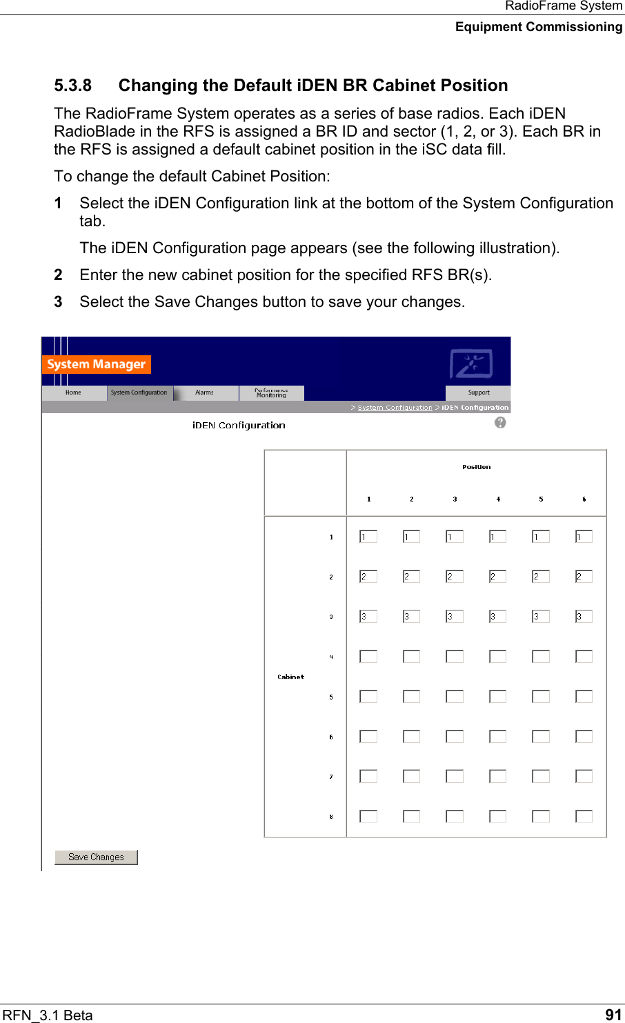 RadioFrame System Equipment Commissioning RFN_3.1 Beta   91 5.3.8 Changing the Default iDEN BR Cabinet Position The RadioFrame System operates as a series of base radios. Each iDEN RadioBlade in the RFS is assigned a BR ID and sector (1, 2, or 3). Each BR in the RFS is assigned a default cabinet position in the iSC data fill.  To change the default Cabinet Position: 1  Select the iDEN Configuration link at the bottom of the System Configuration tab. The iDEN Configuration page appears (see the following illustration). 2  Enter the new cabinet position for the specified RFS BR(s). 3  Select the Save Changes button to save your changes.    