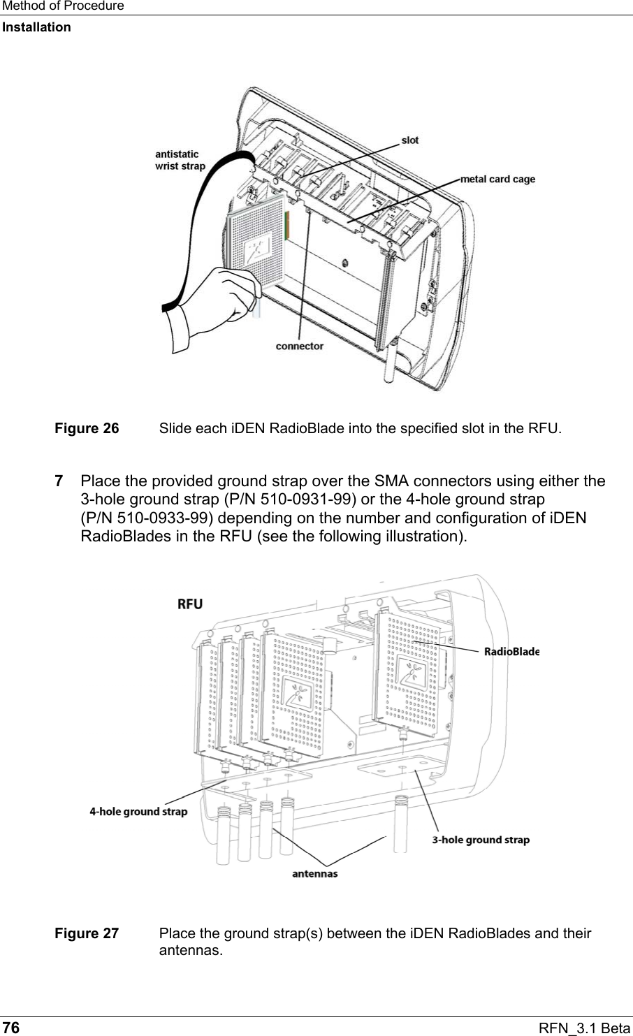 Method of Procedure Installation 76  RFN_3.1 Beta  Figure 26  Slide each iDEN RadioBlade into the specified slot in the RFU.  7  Place the provided ground strap over the SMA connectors using either the  3-hole ground strap (P/N 510-0931-99) or the 4-hole ground strap  (P/N 510-0933-99) depending on the number and configuration of iDEN RadioBlades in the RFU (see the following illustration).  Figure 27  Place the ground strap(s) between the iDEN RadioBlades and their antennas. 