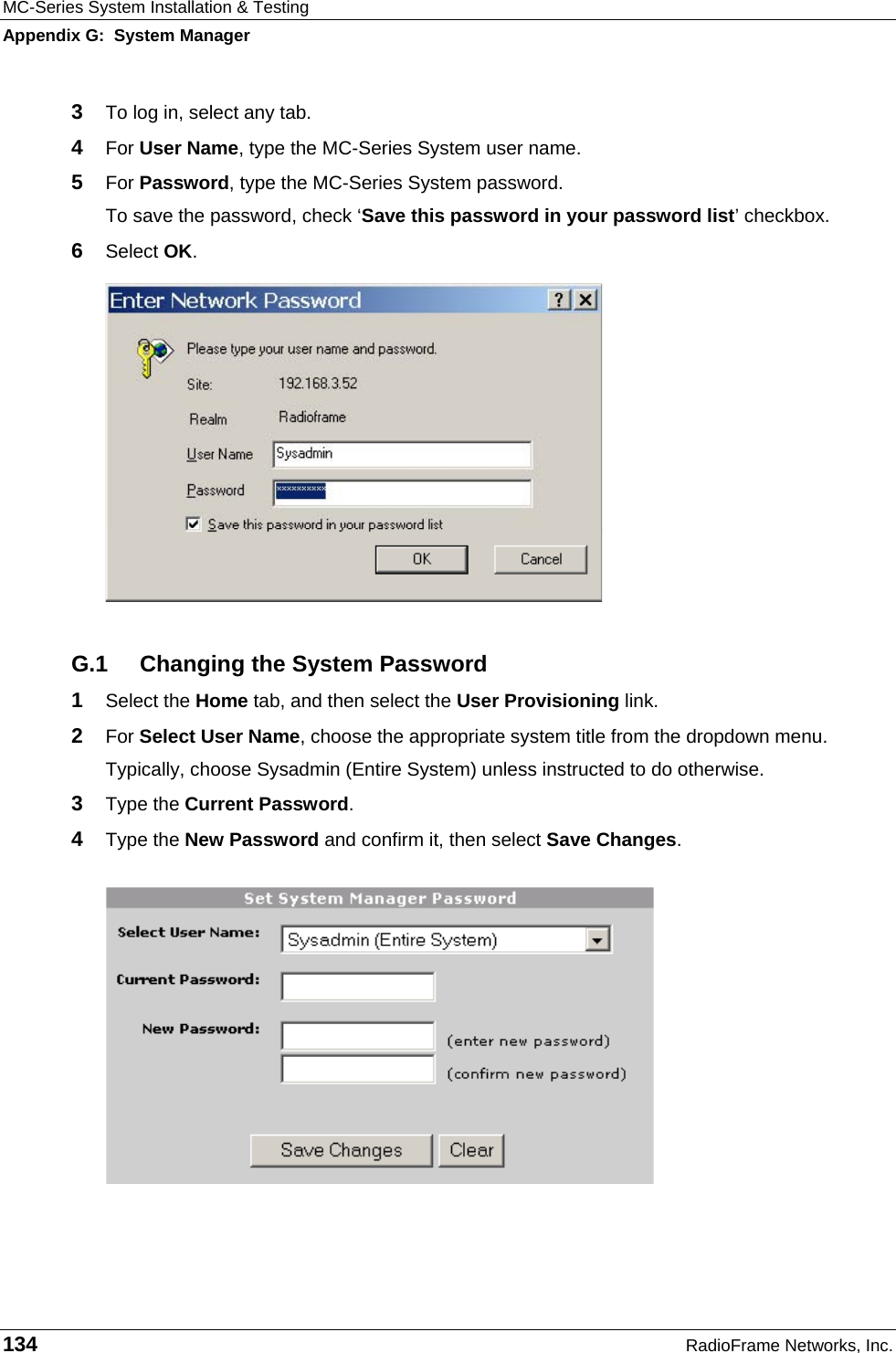 MC-Series System Installation &amp; Testing Appendix G:  System Manager 134  RadioFrame Networks, Inc. 3  To log in, select any tab. 4  For User Name, type the MC-Series System user name. 5  For Password, type the MC-Series System password. To save the password, check ‘Save this password in your password list’ checkbox. 6  Select OK.  G.1  Changing the System Password 1  Select the Home tab, and then select the User Provisioning link. 2  For Select User Name, choose the appropriate system title from the dropdown menu. Typically, choose Sysadmin (Entire System) unless instructed to do otherwise.  3  Type the Current Password. 4  Type the New Password and confirm it, then select Save Changes.  