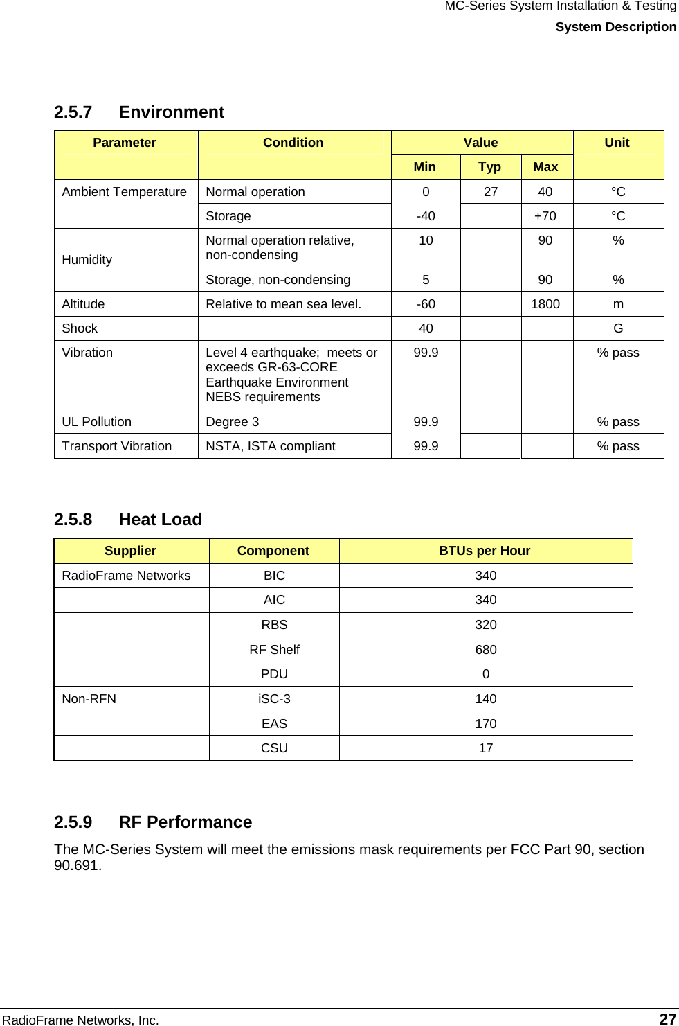 MC-Series System Installation &amp; Testing System Description RadioFrame Networks, Inc.   27 2.5.7 Environment Value Parameter  Condition Min  Typ  Max Unit Normal operation   0  27  40  °C Ambient Temperature Storage -40  +70 °C Normal operation relative, non-condensing  10  90  %  Humidity Storage, non-condensing  5    90  % Altitude  Relative to mean sea level.    -60    1800  m Shock   40   G Vibration  Level 4 earthquake;  meets or exceeds GR-63-CORE Earthquake Environment NEBS requirements 99.9    % pass UL Pollution  Degree 3  99.9      % pass  Transport Vibration  NSTA, ISTA compliant  99.9      % pass   2.5.8 Heat Load Supplier  Component  BTUs per Hour RadioFrame Networks  BIC  340  AIC 340  RBS 320  RF Shelf 680  PDU 0 Non-RFN iSC-3  140  EAS 170  CSU 17  2.5.9 RF Performance The MC-Series System will meet the emissions mask requirements per FCC Part 90, section 90.691. 