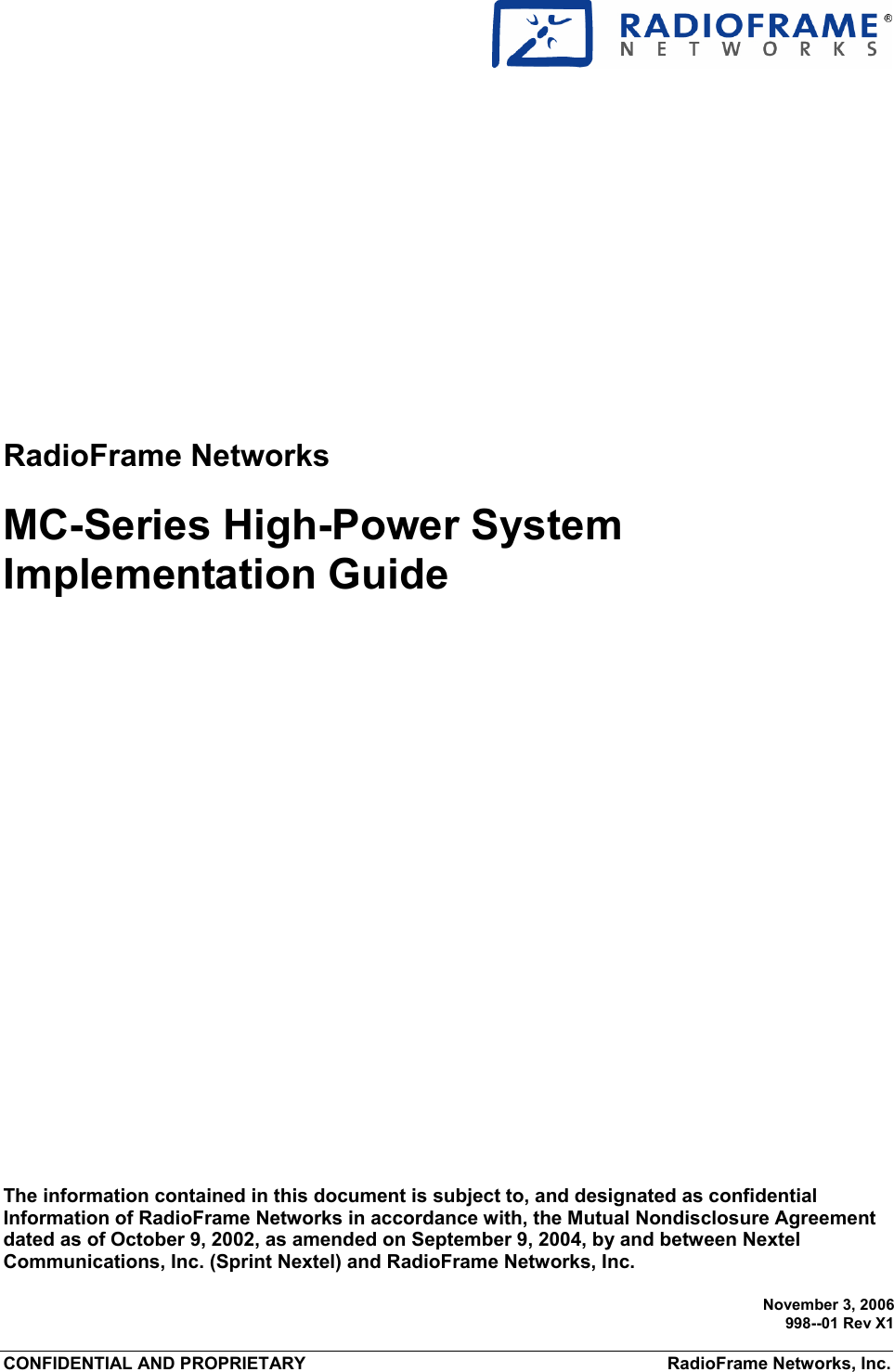    CONFIDENTIAL AND PROPRIETARY   RadioFrame Networks, Inc.  RadioFrame Networks MC-Series High-Power System  Implementation Guide    The information contained in this document is subject to, and designated as confidential Information of RadioFrame Networks in accordance with, the Mutual Nondisclosure Agreement dated as of October 9, 2002, as amended on September 9, 2004, by and between Nextel Communications, Inc. (Sprint Nextel) and RadioFrame Networks, Inc. November 3, 2006998--01 Rev X1