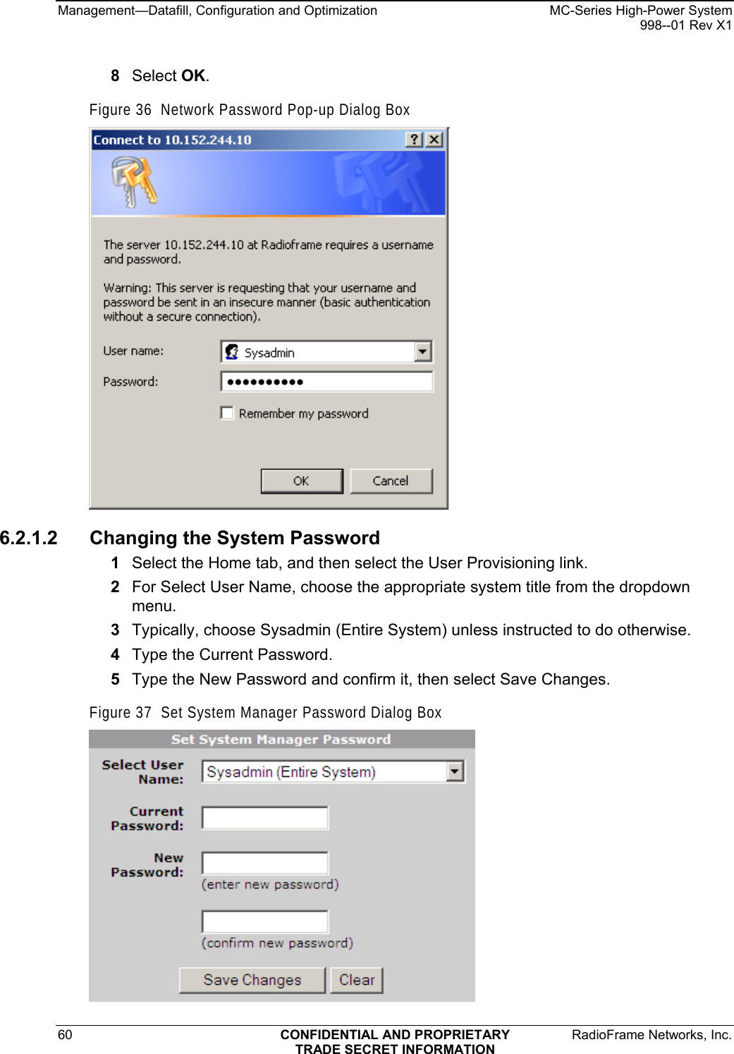 Management—Datafill, Configuration and Optimization    MC-Series High-Power System   998--01 Rev X1 60  CONFIDENTIAL AND PROPRIETARY  RadioFrame Networks, Inc.  TRADE SECRET INFORMATION 8  Select OK. Figure 36  Network Password Pop-up Dialog Box  6.2.1.2  Changing the System Password 1  Select the Home tab, and then select the User Provisioning link. 2  For Select User Name, choose the appropriate system title from the dropdown menu. 3  Typically, choose Sysadmin (Entire System) unless instructed to do otherwise.  4  Type the Current Password. 5  Type the New Password and confirm it, then select Save Changes. Figure 37  Set System Manager Password Dialog Box  