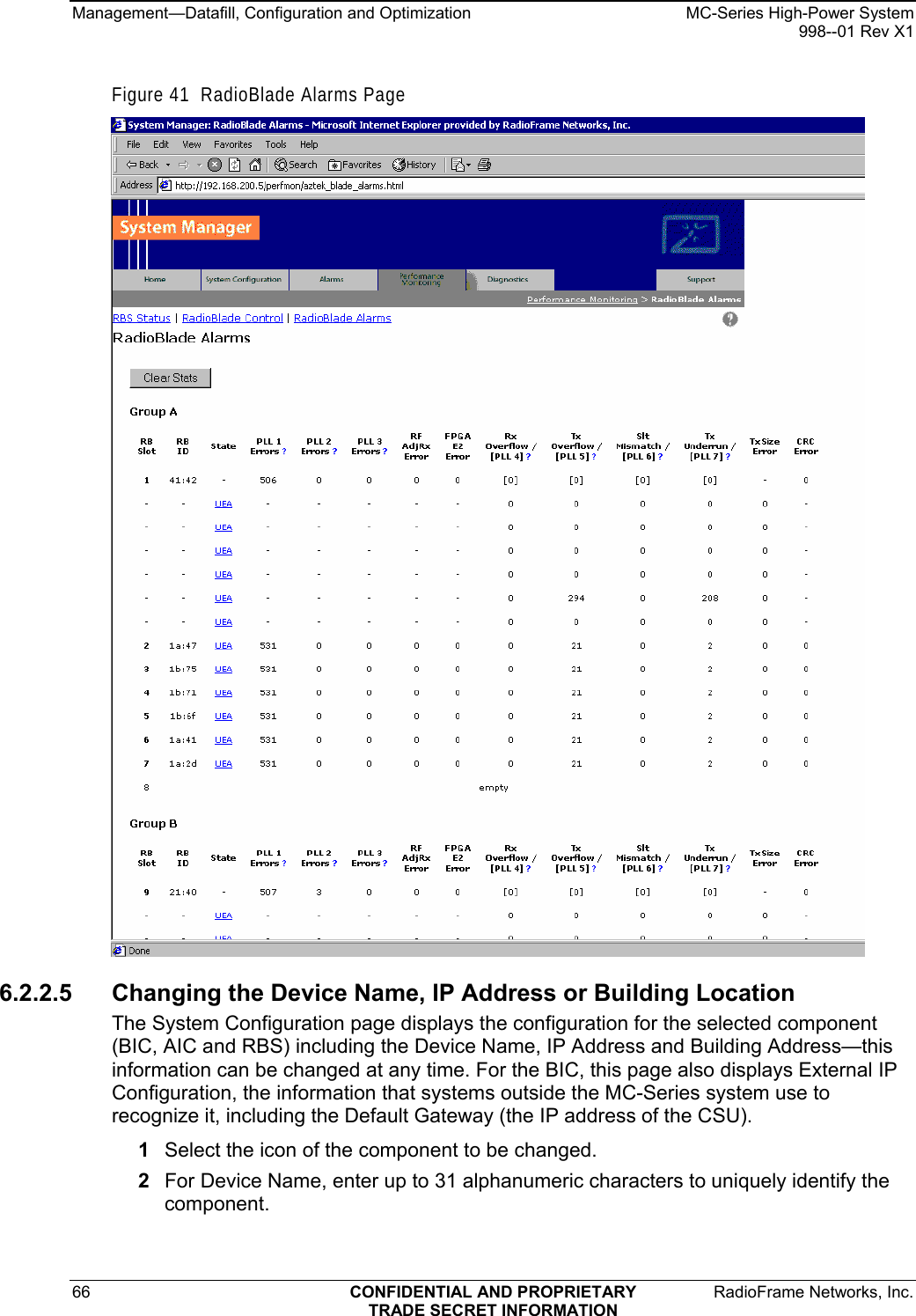 Management—Datafill, Configuration and Optimization    MC-Series High-Power System   998--01 Rev X1 66  CONFIDENTIAL AND PROPRIETARY  RadioFrame Networks, Inc.  TRADE SECRET INFORMATION Figure 41  RadioBlade Alarms Page  6.2.2.5  Changing the Device Name, IP Address or Building Location The System Configuration page displays the configuration for the selected component (BIC, AIC and RBS) including the Device Name, IP Address and Building Address—this information can be changed at any time. For the BIC, this page also displays External IP Configuration, the information that systems outside the MC-Series system use to recognize it, including the Default Gateway (the IP address of the CSU).  1  Select the icon of the component to be changed. 2  For Device Name, enter up to 31 alphanumeric characters to uniquely identify the component. 