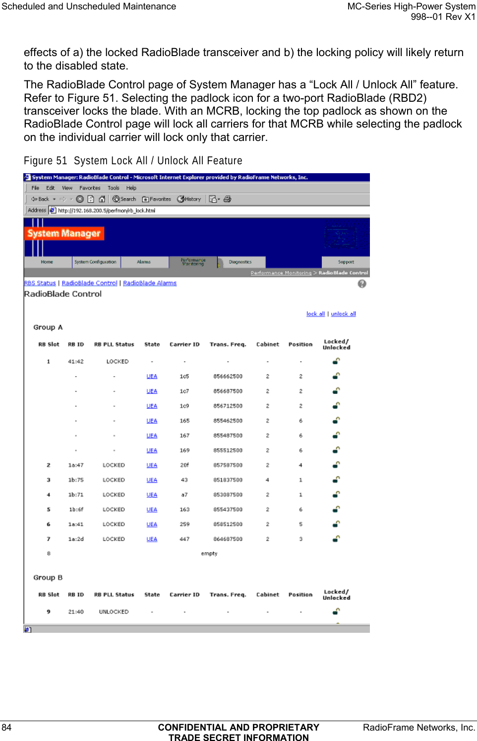 Scheduled and Unscheduled Maintenance    MC-Series High-Power System   998--01 Rev X1 84  CONFIDENTIAL AND PROPRIETARY  RadioFrame Networks, Inc.  TRADE SECRET INFORMATION effects of a) the locked RadioBlade transceiver and b) the locking policy will likely return to the disabled state. The RadioBlade Control page of System Manager has a “Lock All / Unlock All” feature. Refer to Figure 51. Selecting the padlock icon for a two-port RadioBlade (RBD2) transceiver locks the blade. With an MCRB, locking the top padlock as shown on the RadioBlade Control page will lock all carriers for that MCRB while selecting the padlock on the individual carrier will lock only that carrier. Figure 51  System Lock All / Unlock All Feature  
