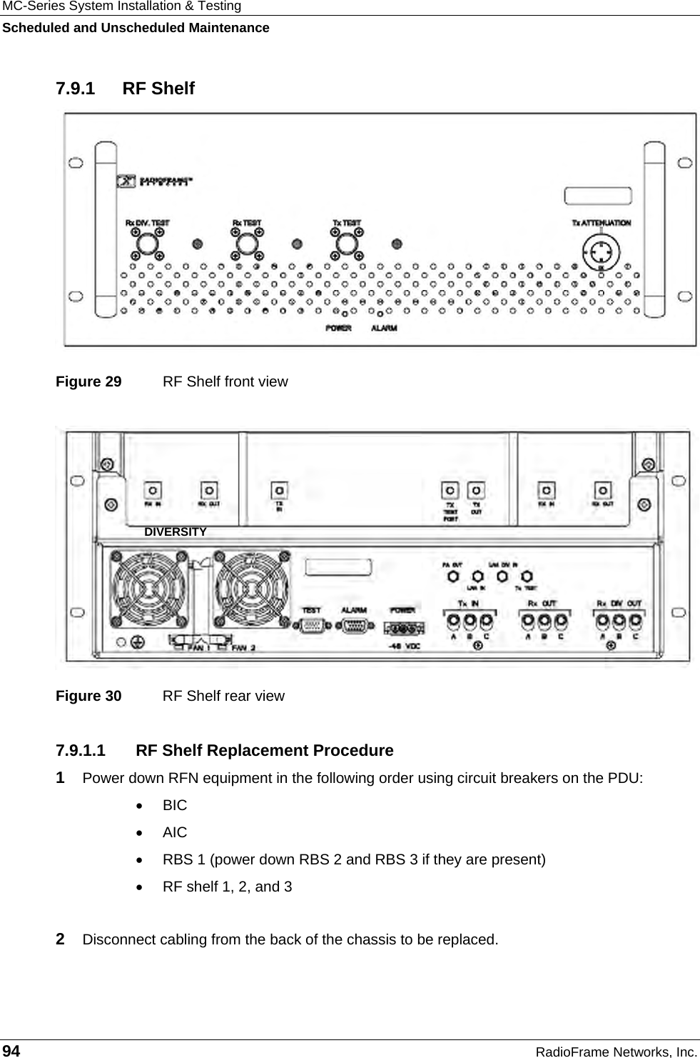 MC-Series System Installation &amp; Testing Scheduled and Unscheduled Maintenance 94  RadioFrame Networks, Inc. 7.9.1 RF Shelf  Figure 29  RF Shelf front view  Figure 30  RF Shelf rear view 7.9.1.1  RF Shelf Replacement Procedure 1  Power down RFN equipment in the following order using circuit breakers on the PDU: • BIC • AIC •  RBS 1 (power down RBS 2 and RBS 3 if they are present) •  RF shelf 1, 2, and 3  2  Disconnect cabling from the back of the chassis to be replaced. DIVERSITY 