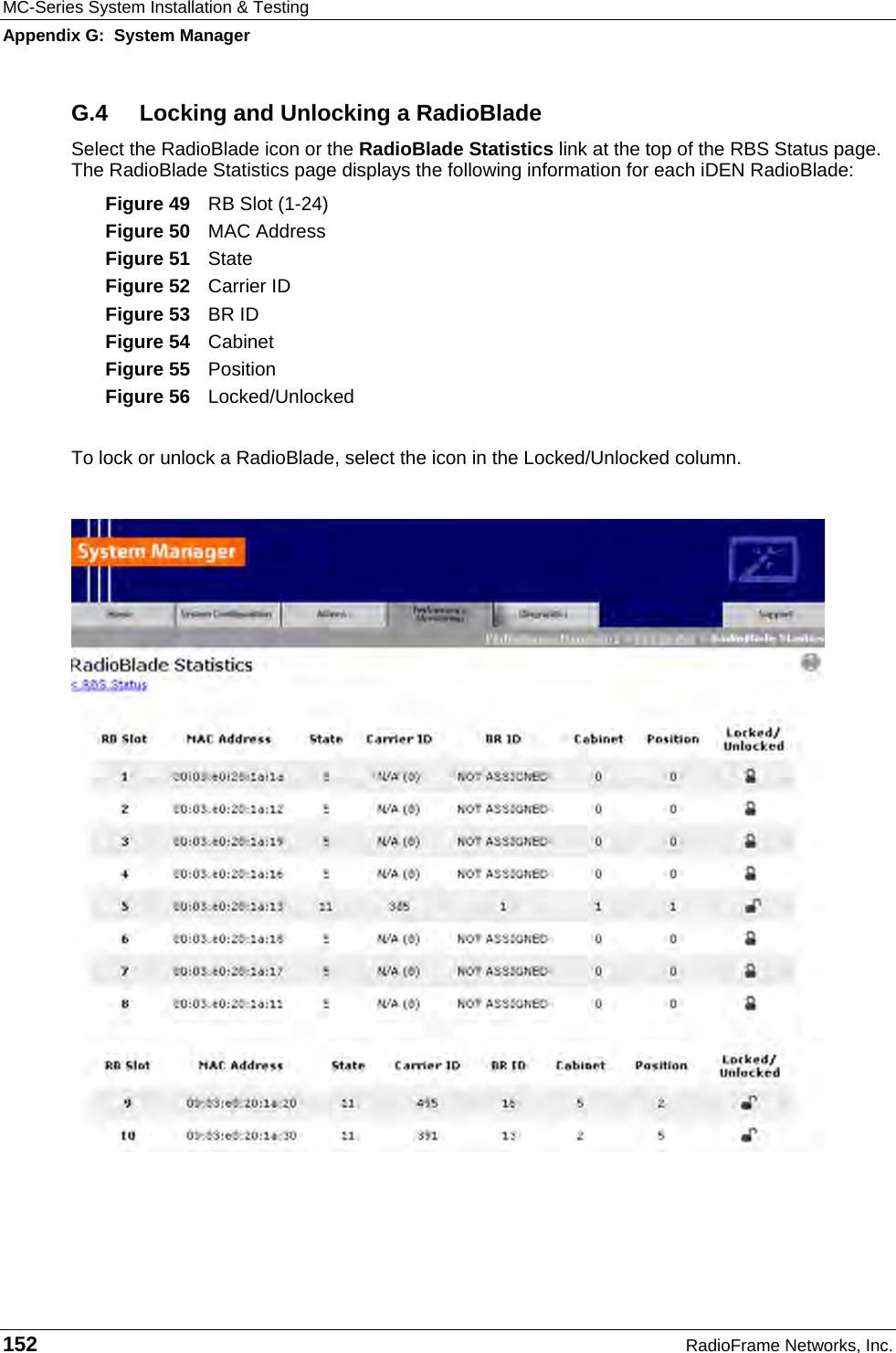 MC-Series System Installation &amp; Testing Appendix G:  System Manager 152  RadioFrame Networks, Inc. G.4  Locking and Unlocking a RadioBlade Select the RadioBlade icon or the RadioBlade Statistics link at the top of the RBS Status page. The RadioBlade Statistics page displays the following information for each iDEN RadioBlade: Figure 49  RB Slot (1-24) Figure 50  MAC Address Figure 51  State Figure 52  Carrier ID Figure 53  BR ID Figure 54  Cabinet Figure 55  Position Figure 56  Locked/Unlocked  To lock or unlock a RadioBlade, select the icon in the Locked/Unlocked column.  