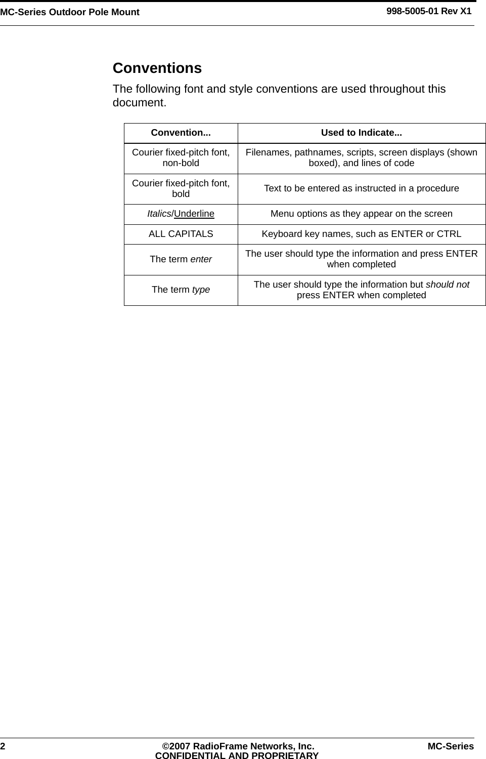 MC-Series Outdoor Pole Mount 998-5005-01 Rev X12 ©2007 RadioFrame Networks, Inc. MC-SeriesCONFIDENTIAL AND PROPRIETARYConventionsThe following font and style conventions are used throughout this document.Convention... Used to Indicate...Courier fixed-pitch font, non-bold Filenames, pathnames, scripts, screen displays (shown boxed), and lines of codeCourier fixed-pitch font, bold Text to be entered as instructed in a procedureItalics/Underline Menu options as they appear on the screenALL CAPITALS Keyboard key names, such as ENTER or CTRLThe term enter The user should type the information and press ENTER when completedThe term type The user should type the information but should not press ENTER when completed