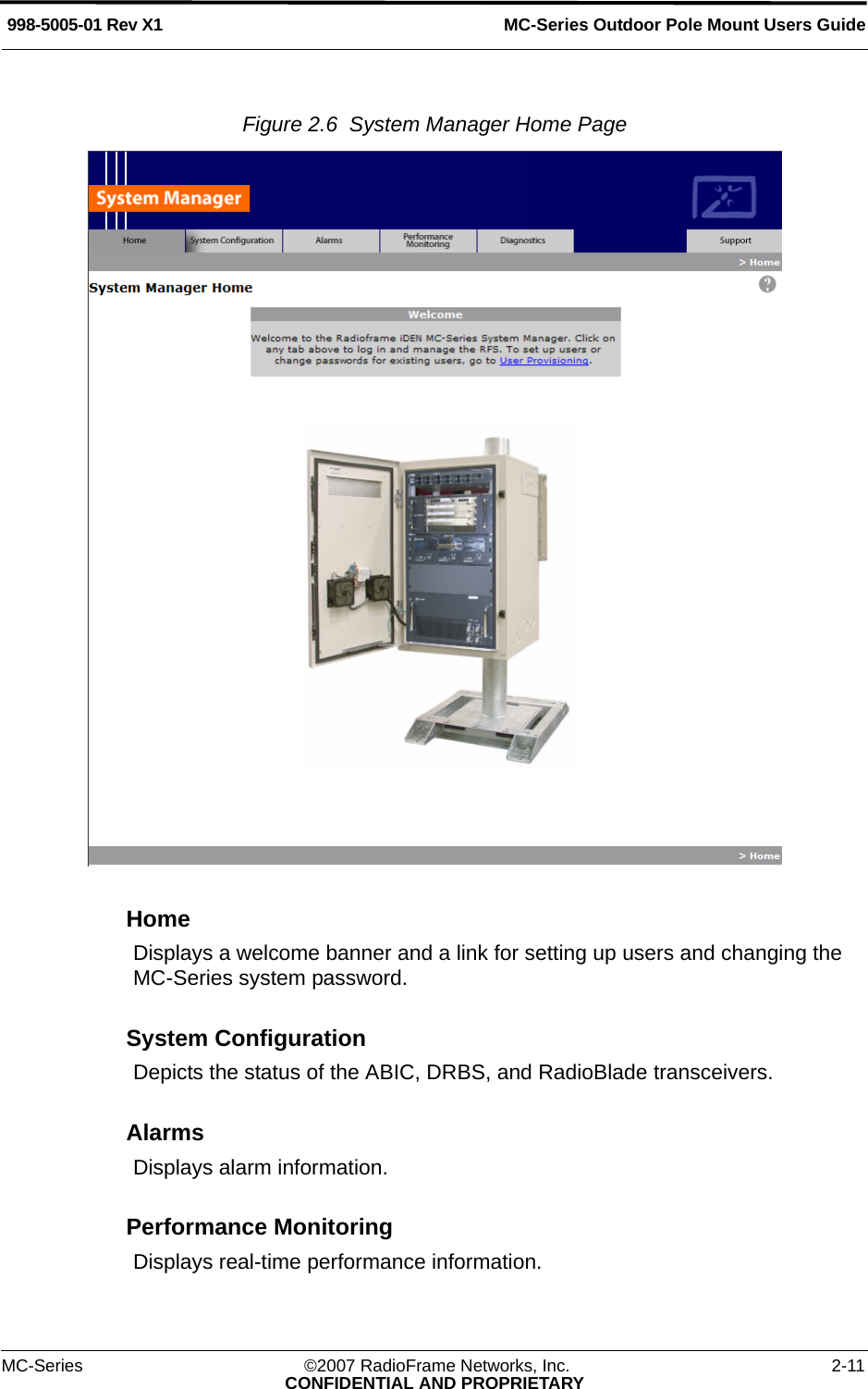 MC-Series Outdoor Pole Mount Users Guide998-5005-01 Rev X1MC-Series ©2007 RadioFrame Networks, Inc. 2-11CONFIDENTIAL AND PROPRIETARYFigure 2.6  System Manager Home Page HomeDisplays a welcome banner and a link for setting up users and changing the MC-Series system password.System ConfigurationDepicts the status of the ABIC, DRBS, and RadioBlade transceivers.AlarmsDisplays alarm information.Performance MonitoringDisplays real-time performance information.
