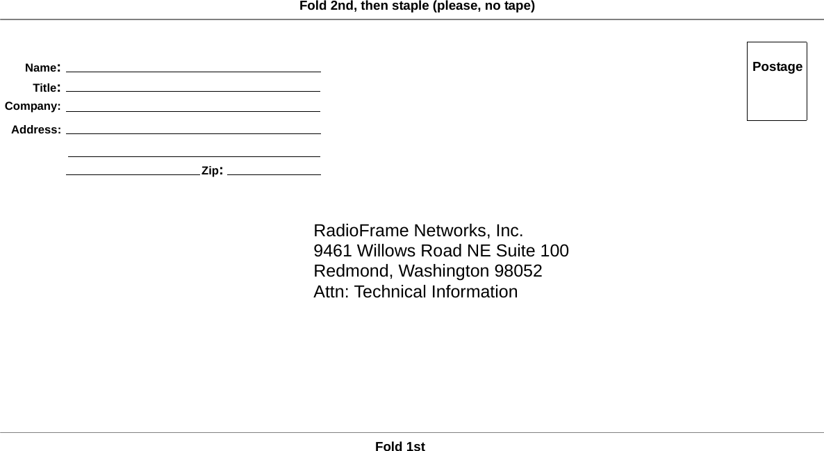 RadioFrame Networks, Inc.9461 Willows Road NE Suite 100Redmond, Washington 98052Attn: Technical InformationFold 1stFold 2nd, then staple (please, no tape)PostageName:Title:Company: Address:Zip: