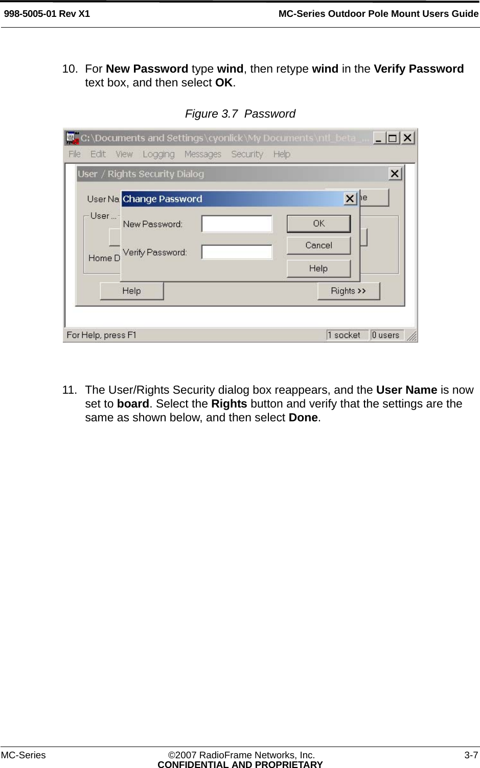 MC-Series Outdoor Pole Mount Users Guide998-5005-01 Rev X1MC-Series ©2007 RadioFrame Networks, Inc. 3-7CONFIDENTIAL AND PROPRIETARY10. For New Password type wind, then retype wind in the Verify Password text box, and then select OK.Figure 3.7  Password 11. The User/Rights Security dialog box reappears, and the User Name is now set to board. Select the Rights button and verify that the settings are the same as shown below, and then select Done.